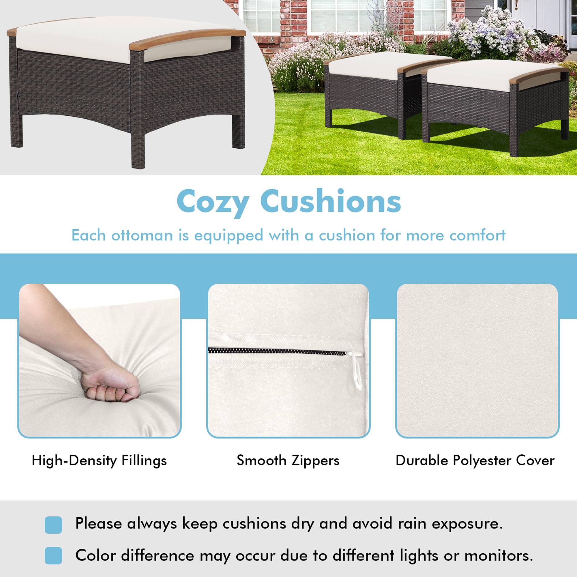 Cozy Cushions  
Each ottoman is equipped with a cushion for more comfort  

- High-Density Fillings  
- Smooth Zippers  
- Durable Polyester Cover  

Please always keep cushions dry and avoid rain exposure.  
Color difference may occur due to different lights or monitors.