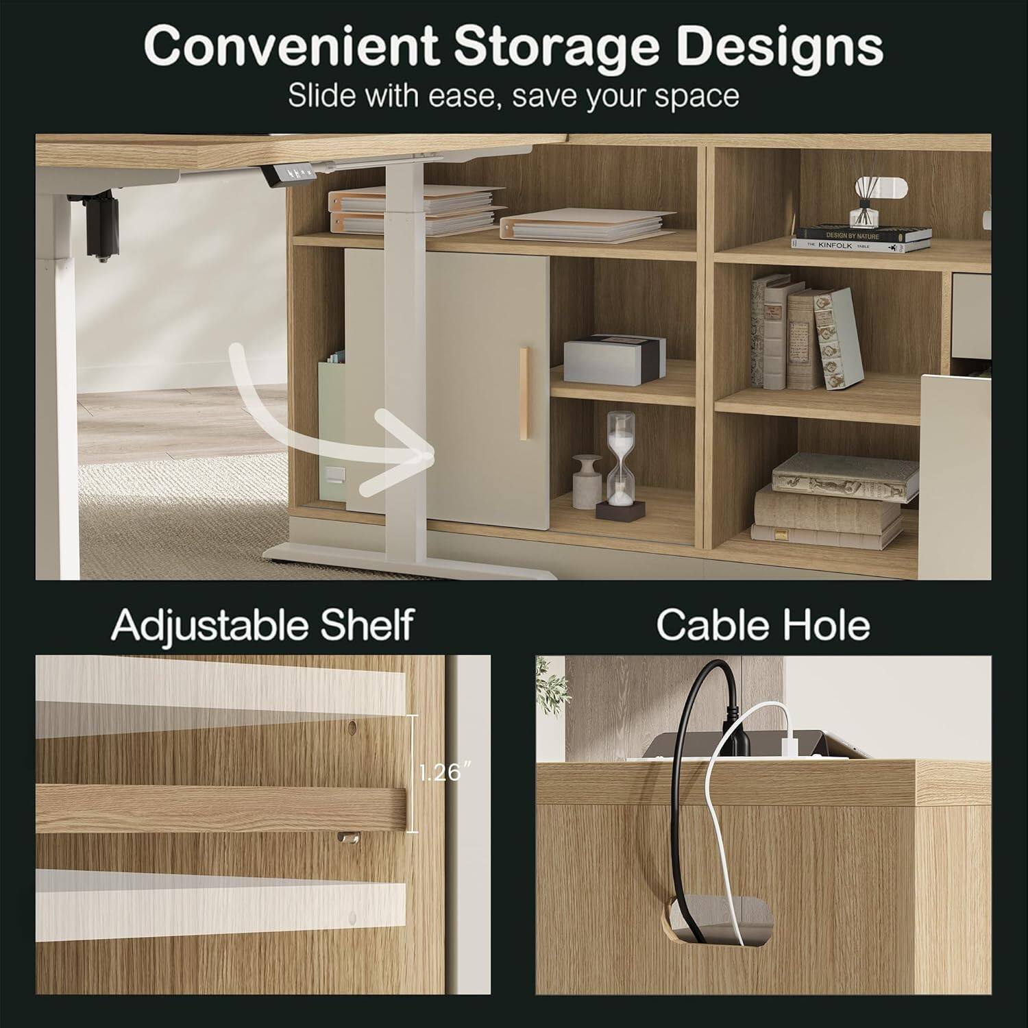 Convenient Storage Designs  
Slide with ease, save your space  

Adjustable Shelf  
1.26"  

Cable Hole