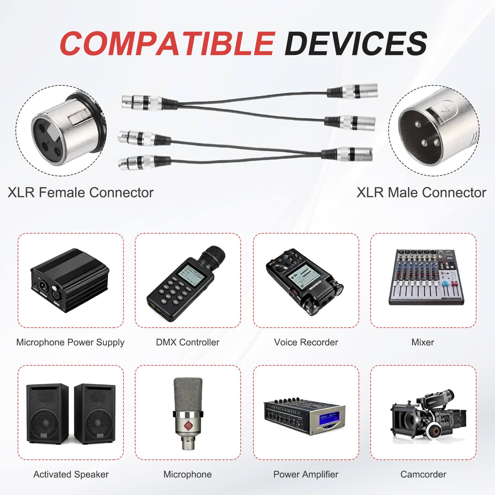 COMPATIBLE DEVICES

- XLR Female Connector
- XLR Male Connector
- Microphone Power Supply
- DMX Controller
- Voice Recorder
- Mixer
- Activated Speaker
- Microphone
- Power Amplifier
- Camcorder