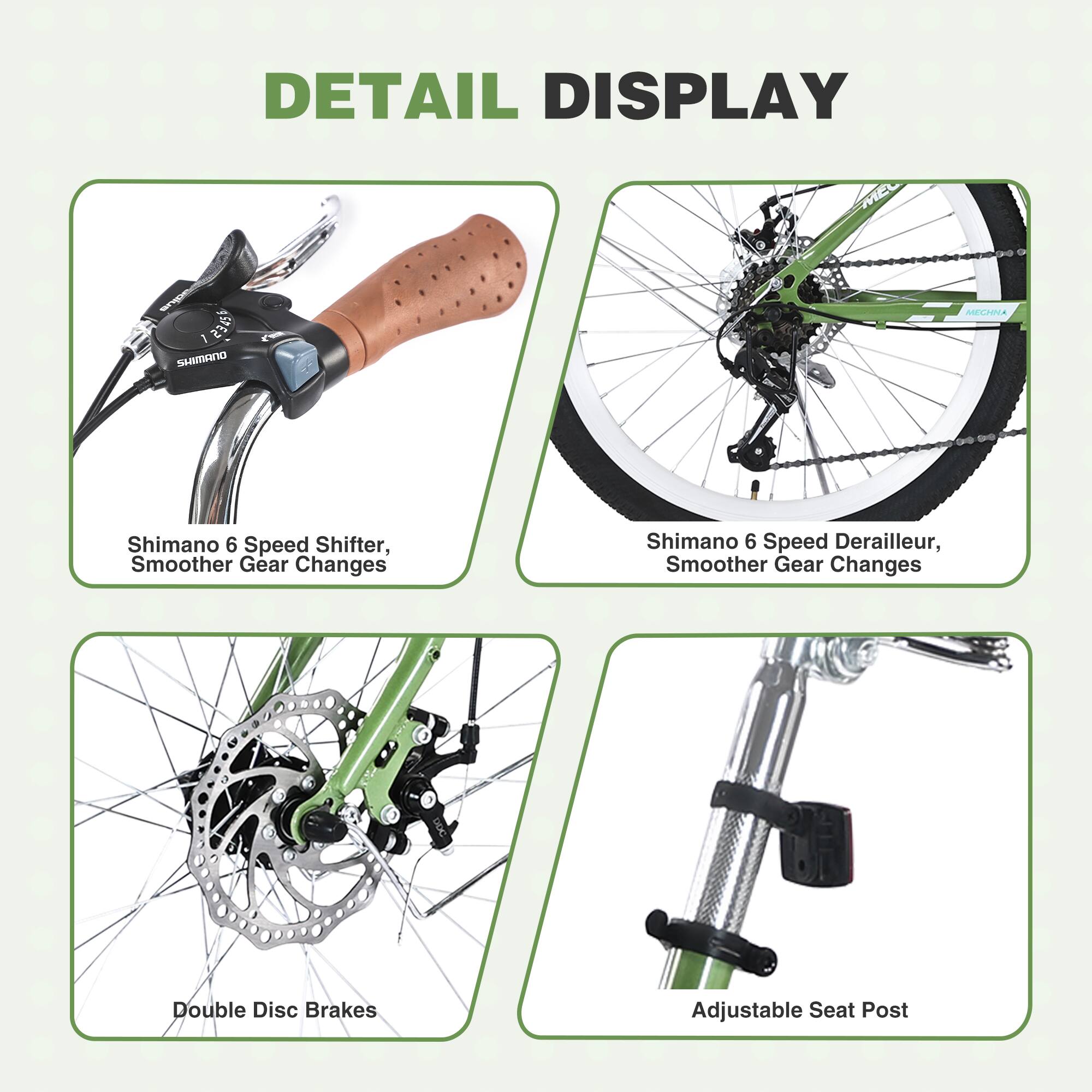 DETAIL DISPLAY

- Shimano 6 Speed Shifter, Smoother Gear Changes
- Shimano 6 Speed Derailleur, Smoother Gear Changes
- Double Disc Brakes
- Adjustable Seat Post