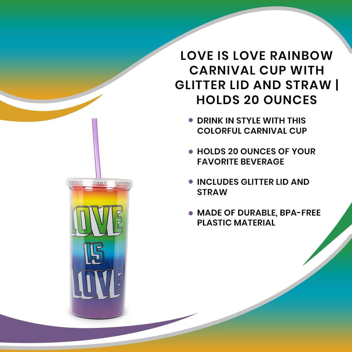LOVE IS LOVE RAINBOW CARNIVAL CUP WITH GLITTER LID AND STRAW | HOLDS 20 OUNCES

- DRINK IN STYLE WITH THIS COLORFUL CARNIVAL CUP
- HOLDS 20 OUNCES OF YOUR FAVORITE BEVERAGE
- INCLUDES GLITTER LID AND STRAW
- MADE OF DURABLE, BPA-FREE PLASTIC MATERIAL