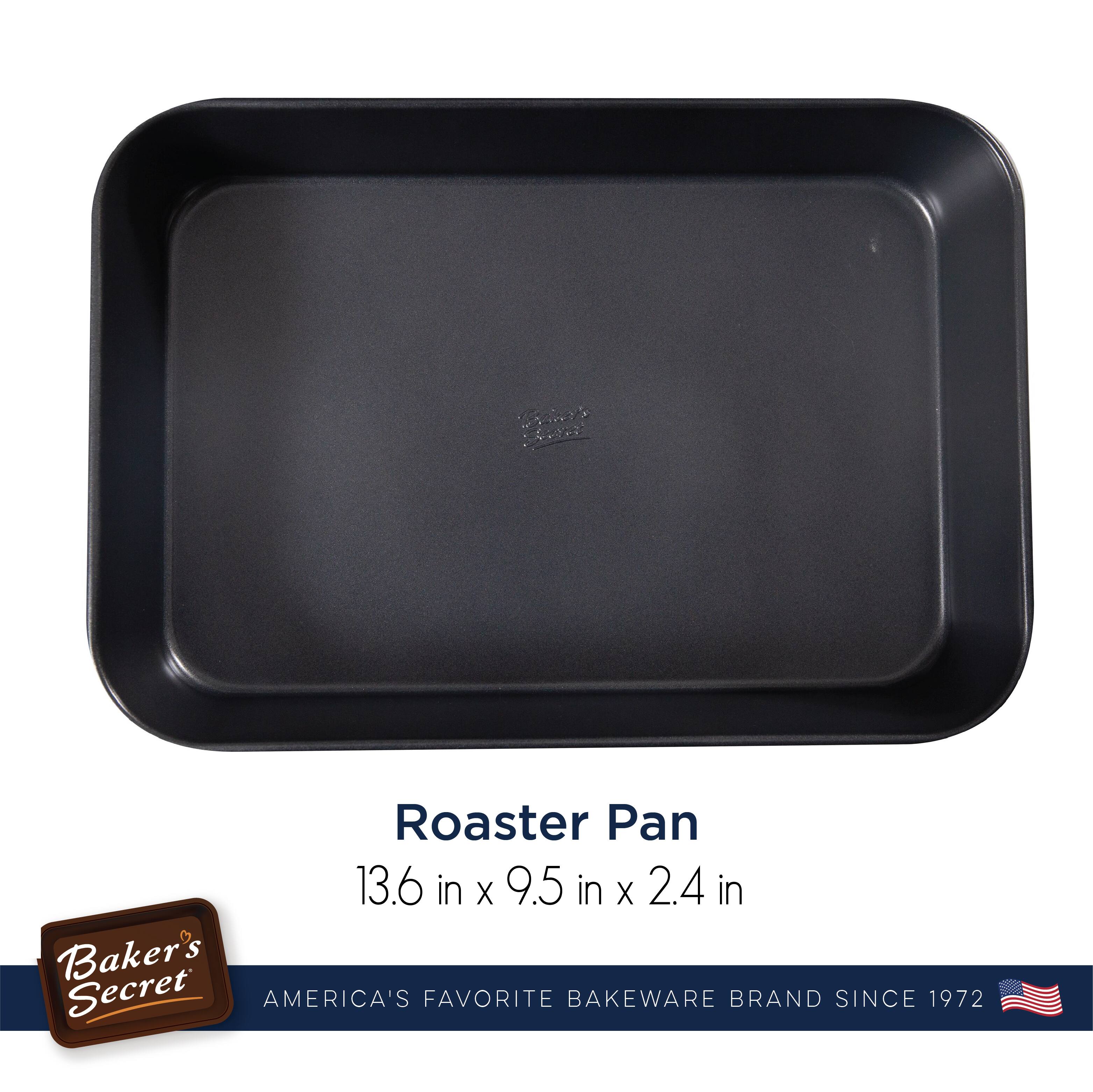 Roaster Pan  
13.6 in x 9.5 in x 2.4 in  

Baker's Secret  
AMERICA'S FAVORITE BAKEWARE BRAND SINCE 1972