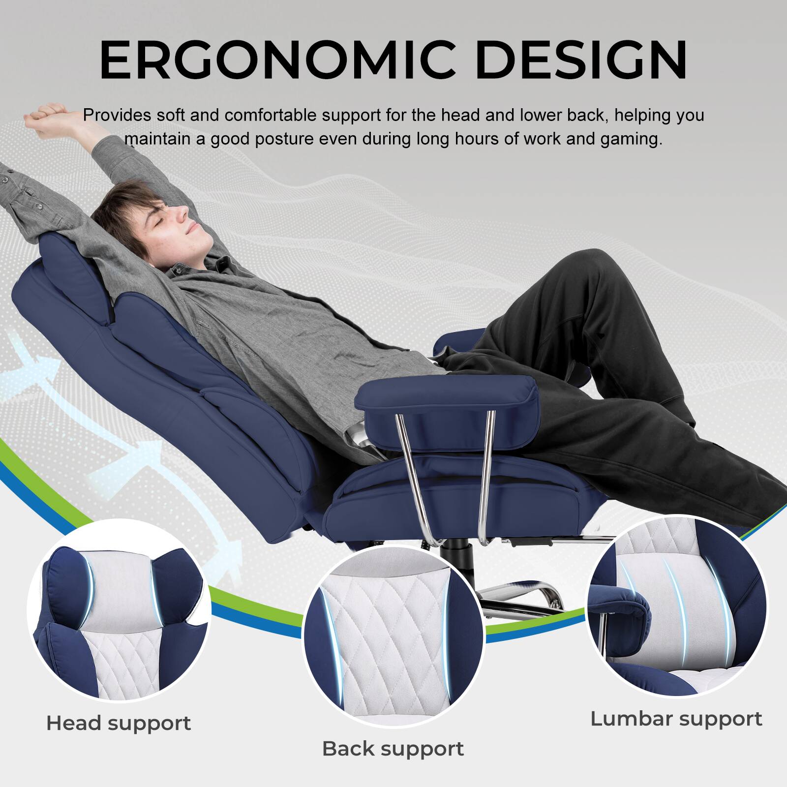 ERGONOMIC DESIGN  
Provides soft and comfortable support for the head and lower back, helping you maintain a good posture even during long hours of work and gaming.  

Head support  
Back support  
Lumbar support