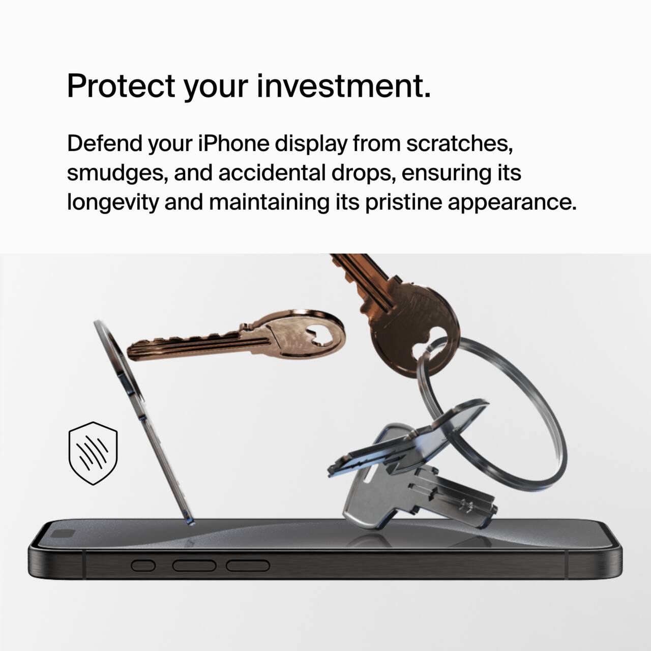 Protect your investment.  
Defend your iPhone display from scratches, smudges, and accidental drops, ensuring its longevity and maintaining its pristine appearance.