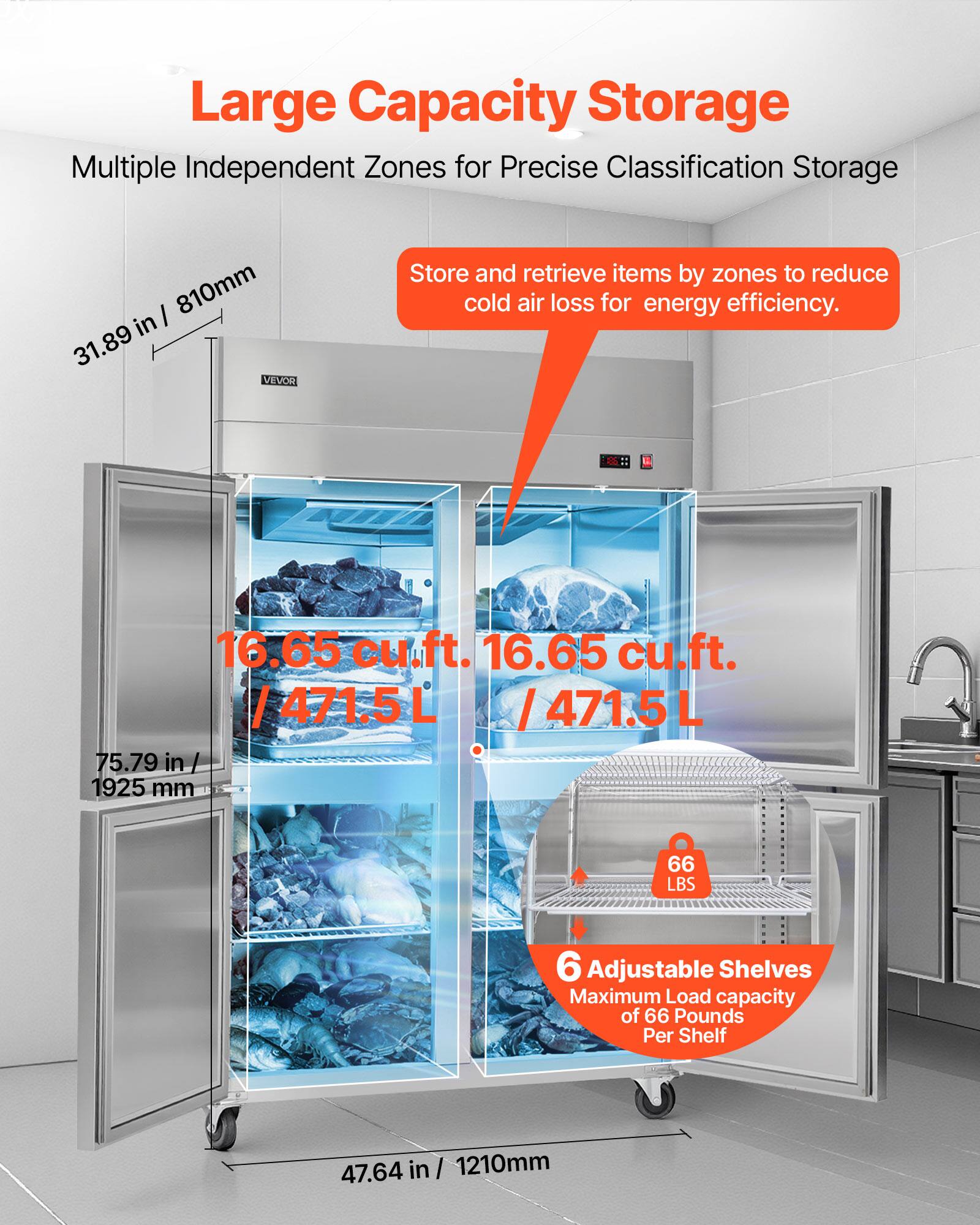 Large Capacity Storage  
Multiple Independent Zones for Precise Classification Storage  

Store and retrieve items by zones to reduce cold air loss for energy efficiency.  

16.65 cu.ft. / 471.5 L  

75.79 in / 1925 mm  

6 Adjustable Shelves  
Maximum Load capacity of 66 Pounds Per Shelf  

47.64 in / 1210mm  

31.89 in / 810mm