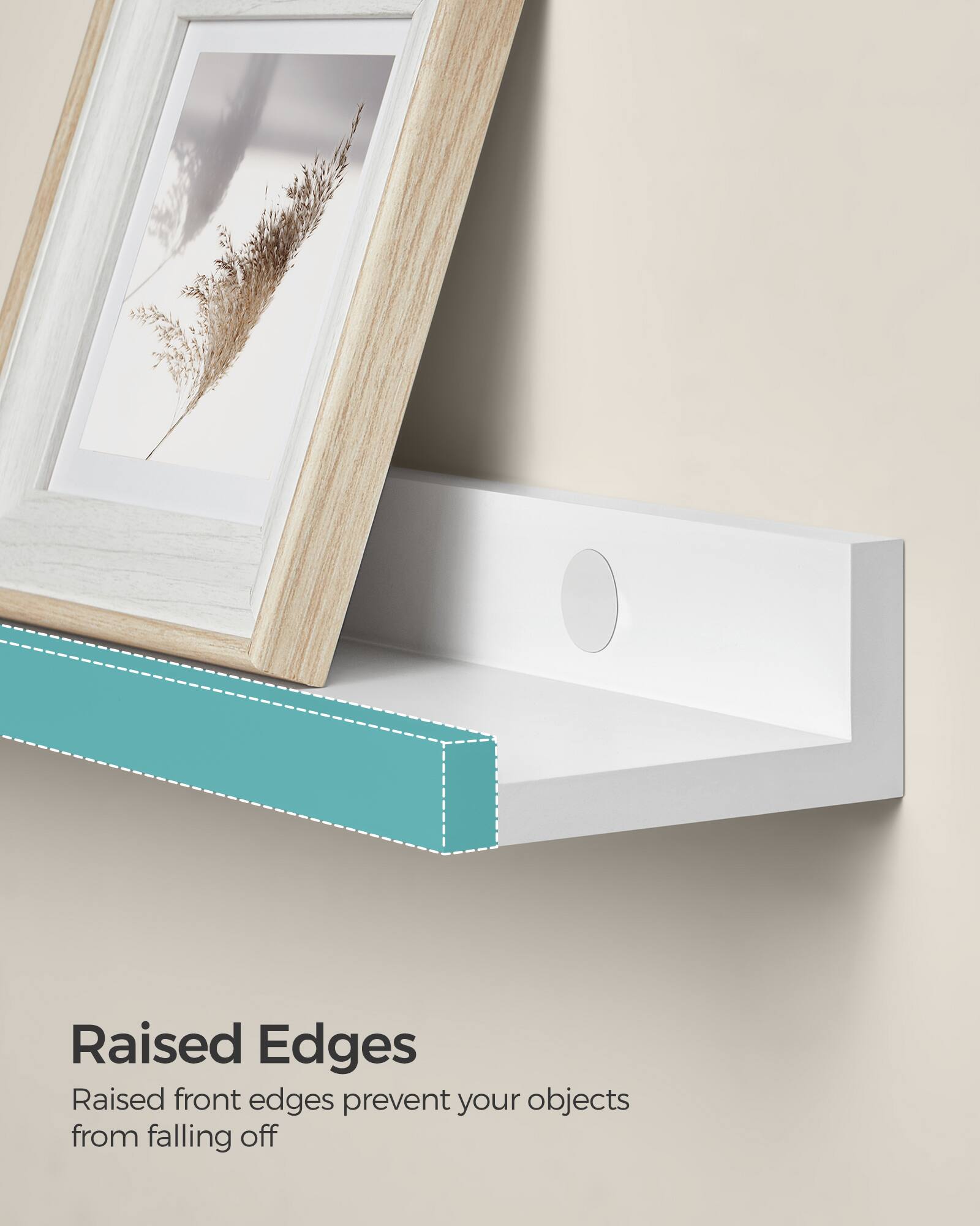 Raised Edges  
Raised front edges prevent your objects from falling off