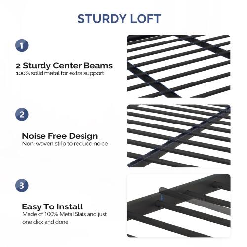 STURDY LOFT

1. 2 Sturdy Center Beams
   - 100% solid metal for extra support

2. Noise Free Design
   - Non-woven strip to reduce noise

3. Easy To Install
   - Made of 100% Metal Slats and just one click and done