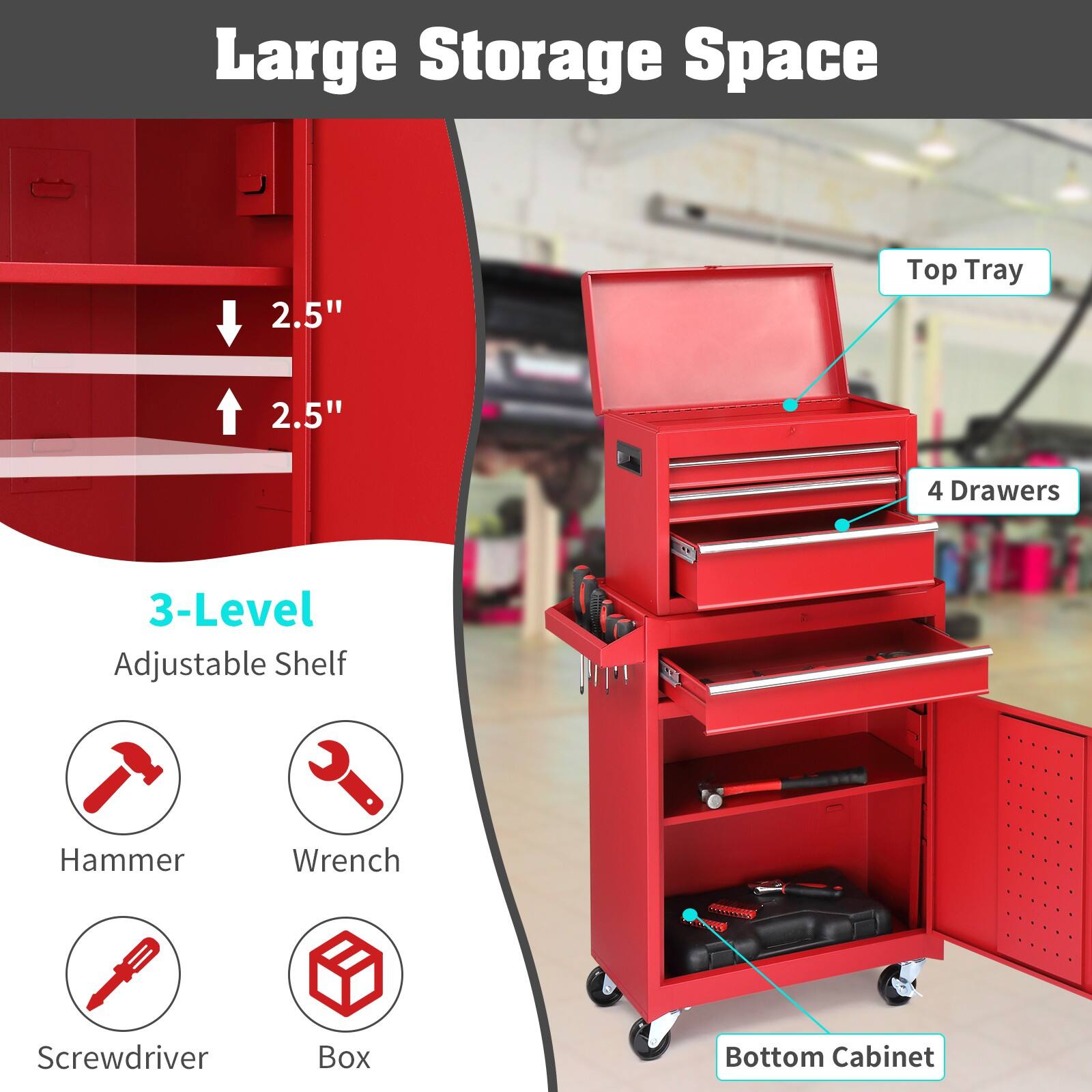 Large Storage Space  
2.5" Top Tray  
2.5"  
4 Drawers  
3-Level Adjustable Shelf  
Hammer  
Wrench  
Screwdriver  
Box  
Bottom Cabinet