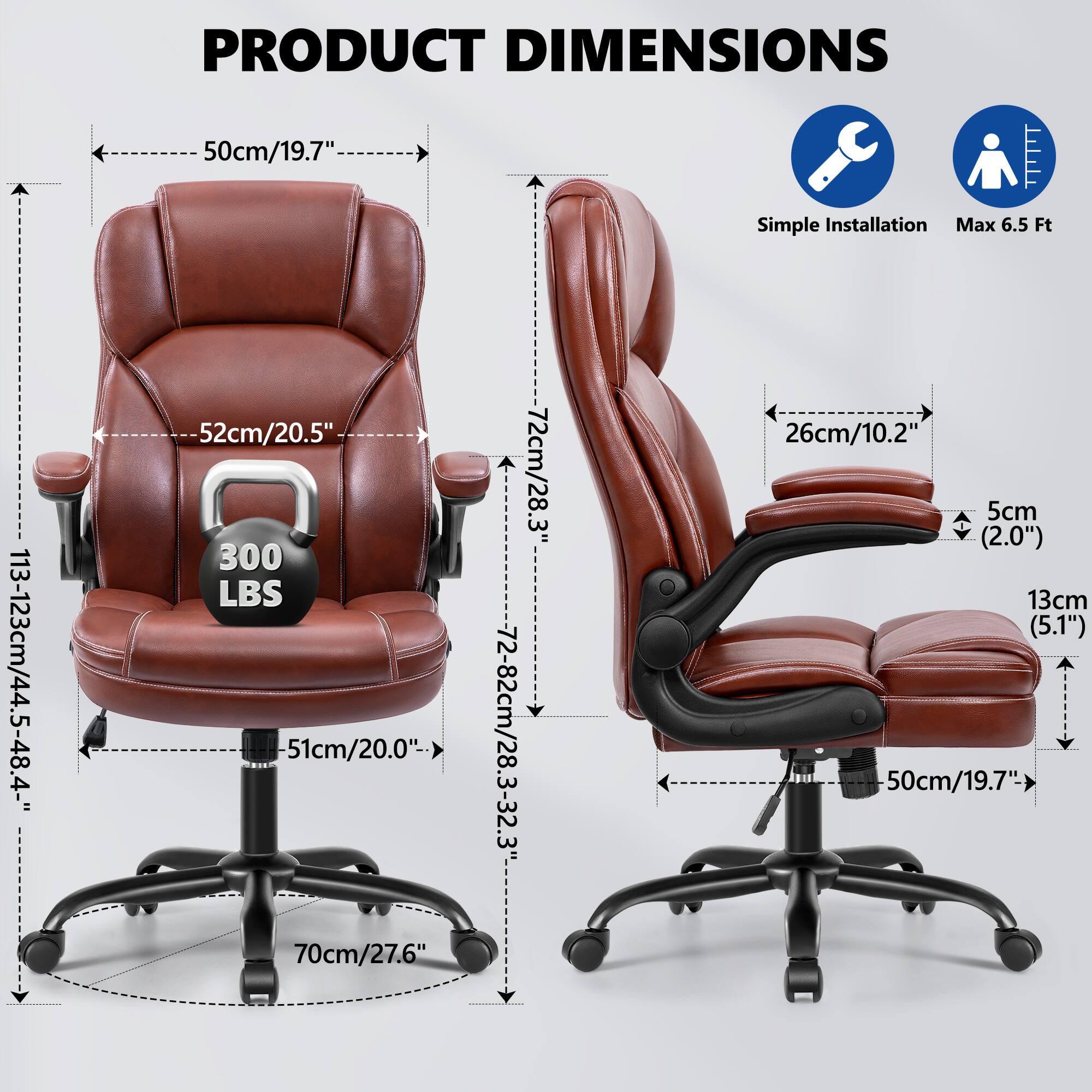 PRODUCT DIMENSIONS

- Width: 50cm/19.7"
- Depth: 52cm/20.5"
- Height: 113-123cm/44.5-48.4"
- Seat Height: 51cm/20.0"
- Armrest Height: 70cm/27.6"
- Back Height: 72cm/28.3"
- Overall Height: 72-82cm/28.3-32.3"
- Seat Depth: 26cm/10.2"
- Armrest Width: 5cm (2.0")
- Armrest Height: 13cm (5.1")
- Base Diameter: 50cm/19.7"

Simple Installation
Max 6.5 Ft
300 LBS