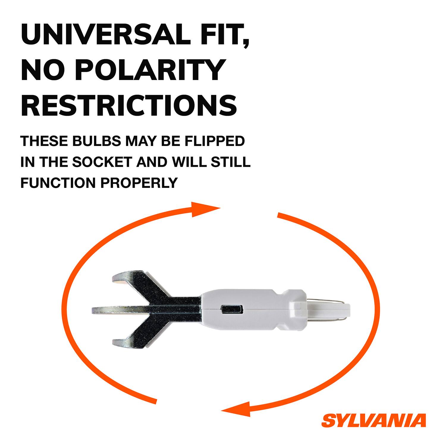 UNIVERSAL FIT, NO POLARITY RESTRICTIONS

THESE BULBS MAY BE FLIPPED IN THE SOCKET AND WILL STILL FUNCTION PROPERLY

SYLVANIA