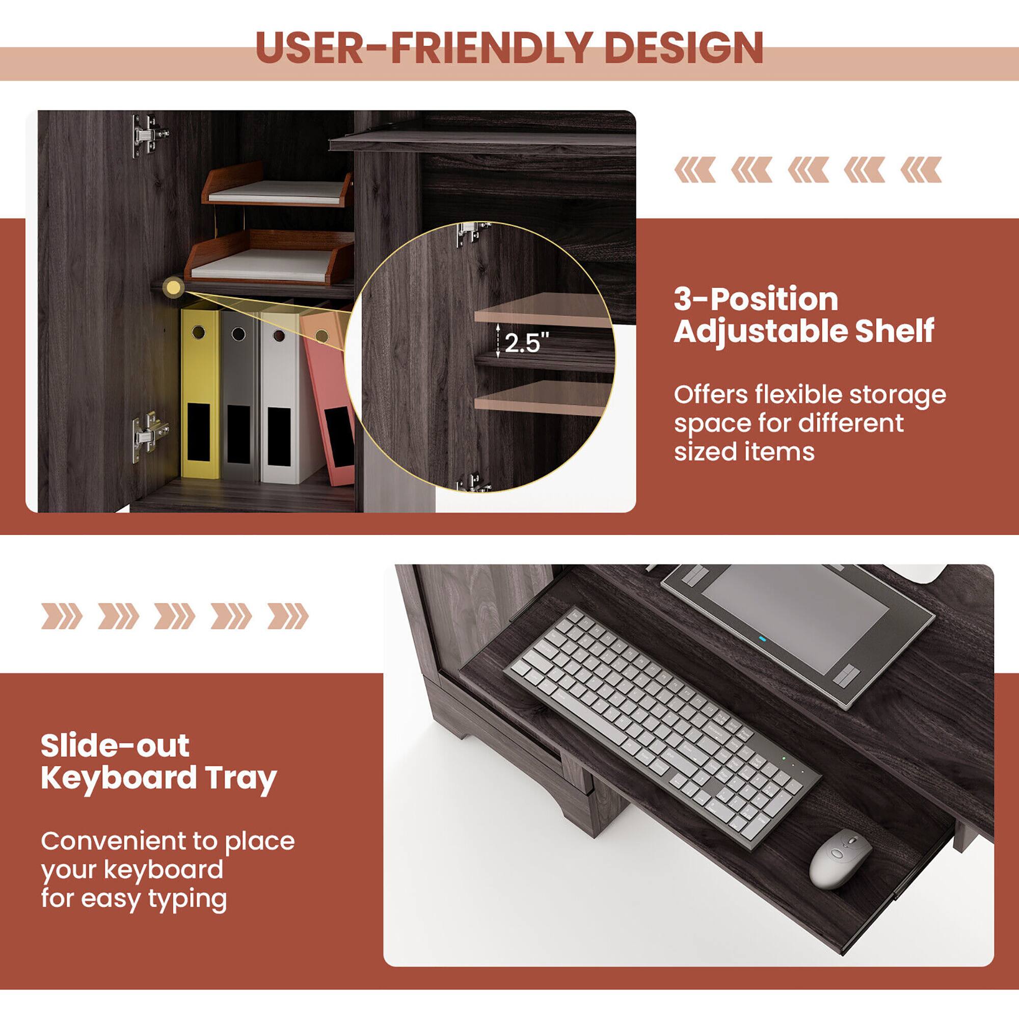 USER-FRIENDLY DESIGN
3-Position Adjustable Shelf
Offers flexible storage space for different sized items
Slide-out Keyboard Tray
Convenient to place your keyboard for easy typing