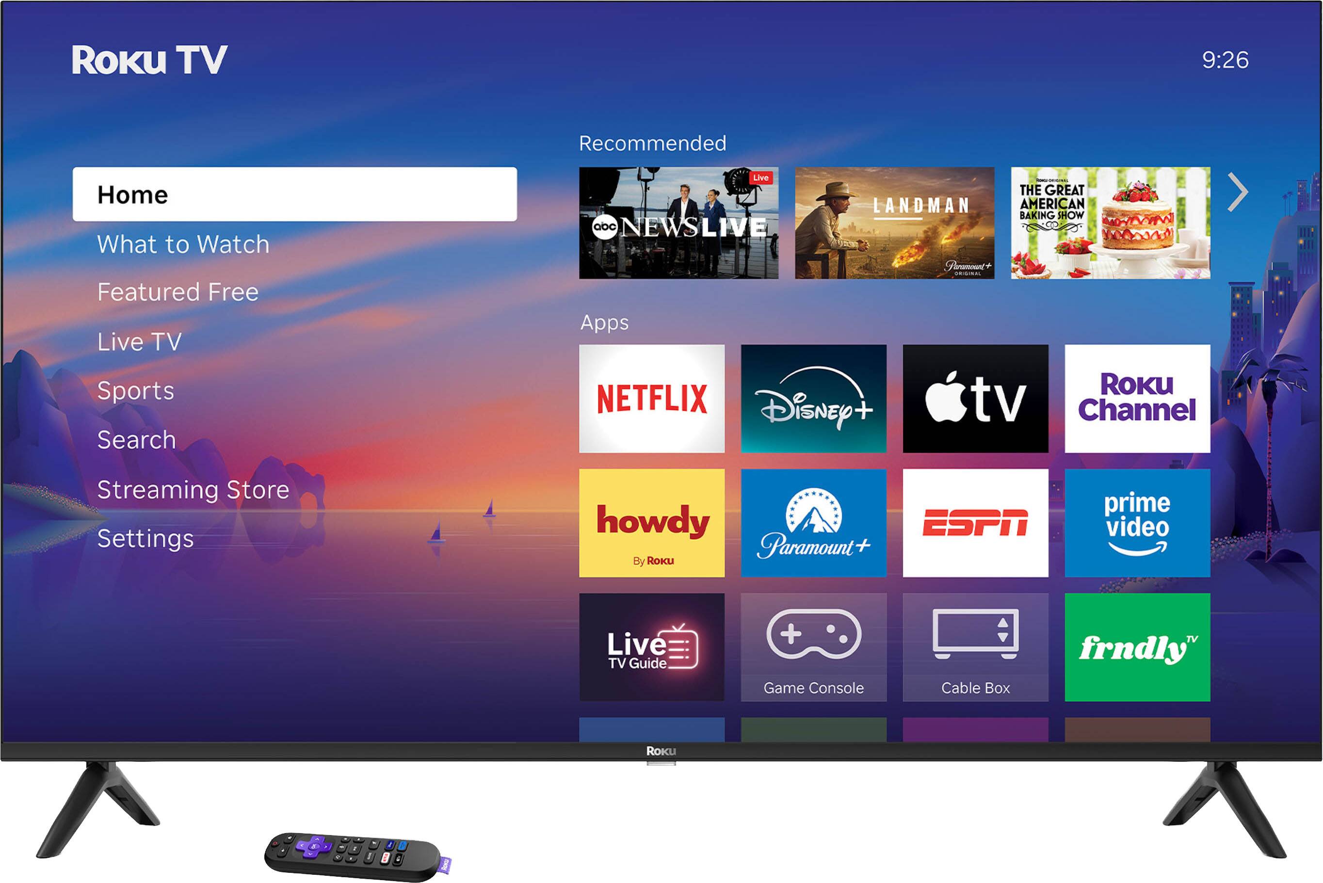 Roku TV  
9:26  

Home  
What to Watch  
Featured Free  
Live TV  
Sports  
Search  
Streaming Store  
Settings  

Recommended  
- ABC NEWS LIVE  
- THE GREAT AMERICAN BAKING SHOW  
- LANDMAN  
- Paramount+  

Apps  
- NETFLIX  
- Disney+  
- Apple TV  
- Roku Channel  
- howdy (By Roku)  
- Paramount+  
- ESPN  
- Prime Video  
- Live TV Guide  
- Game Console  
- Cable Box  
- frndly TV