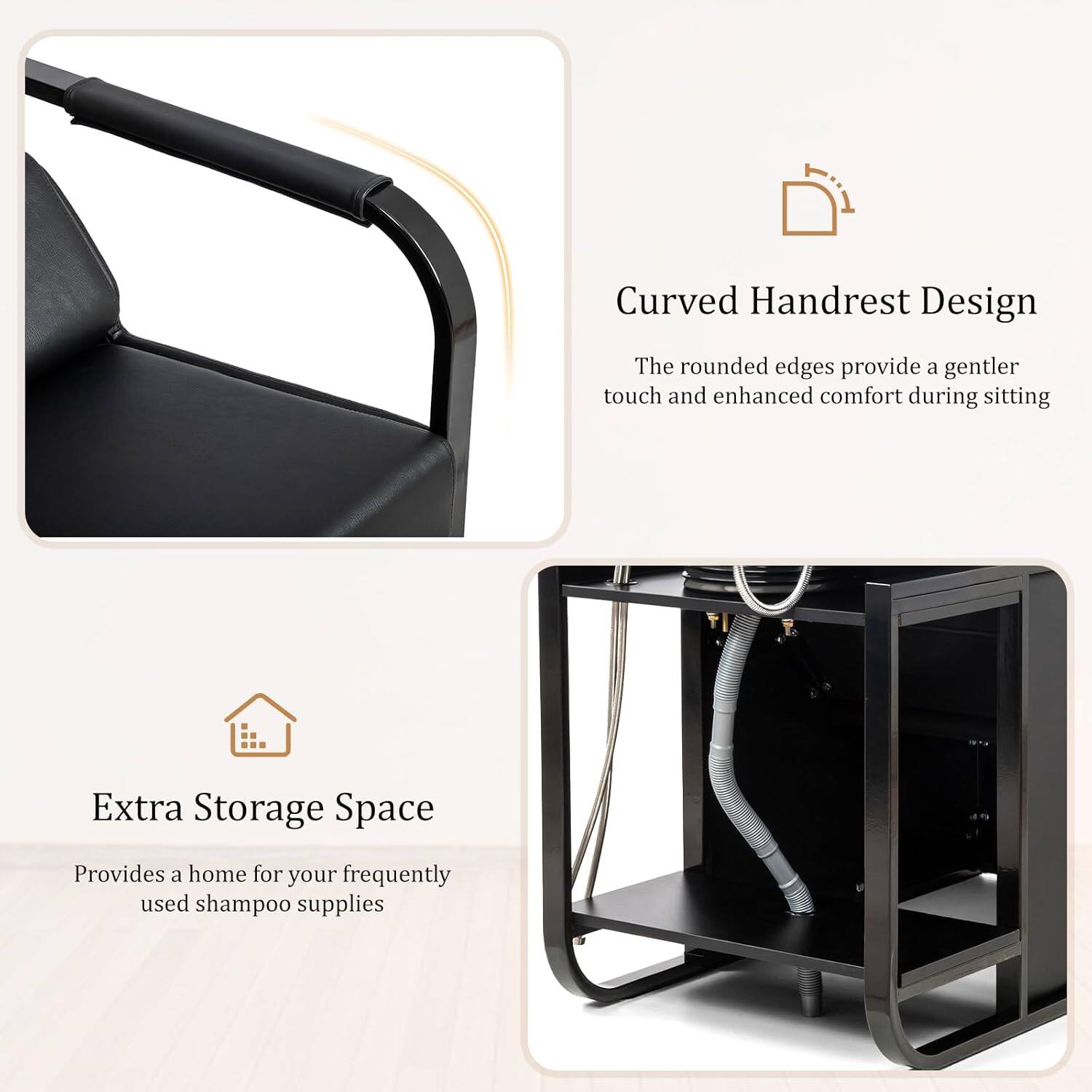 Curved Handrest Design  
The rounded edges provide a gentler touch and enhanced comfort during sitting  

Extra Storage Space  
Provides a home for your frequently used shampoo supplies
