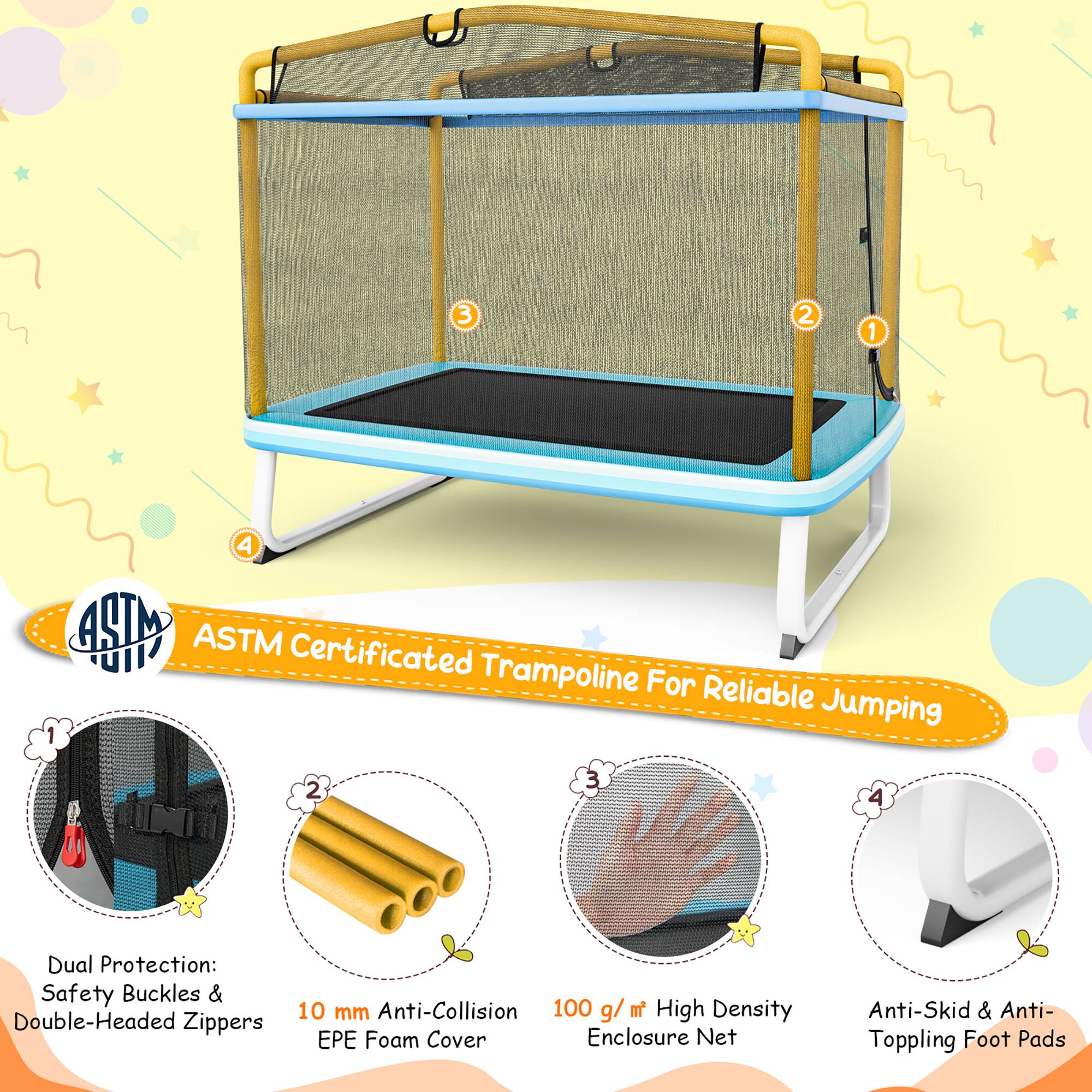 ASTM Certificated Trampoline For Reliable Jumping

1. Dual Protection: Safety Buckles & Double-Headed Zippers
2. 10 mm Anti-Collision EPE Foam Cover
3. 100 g/m² High Density Enclosure Net
4. Anti-Skid & Anti-Topping Foot Pads