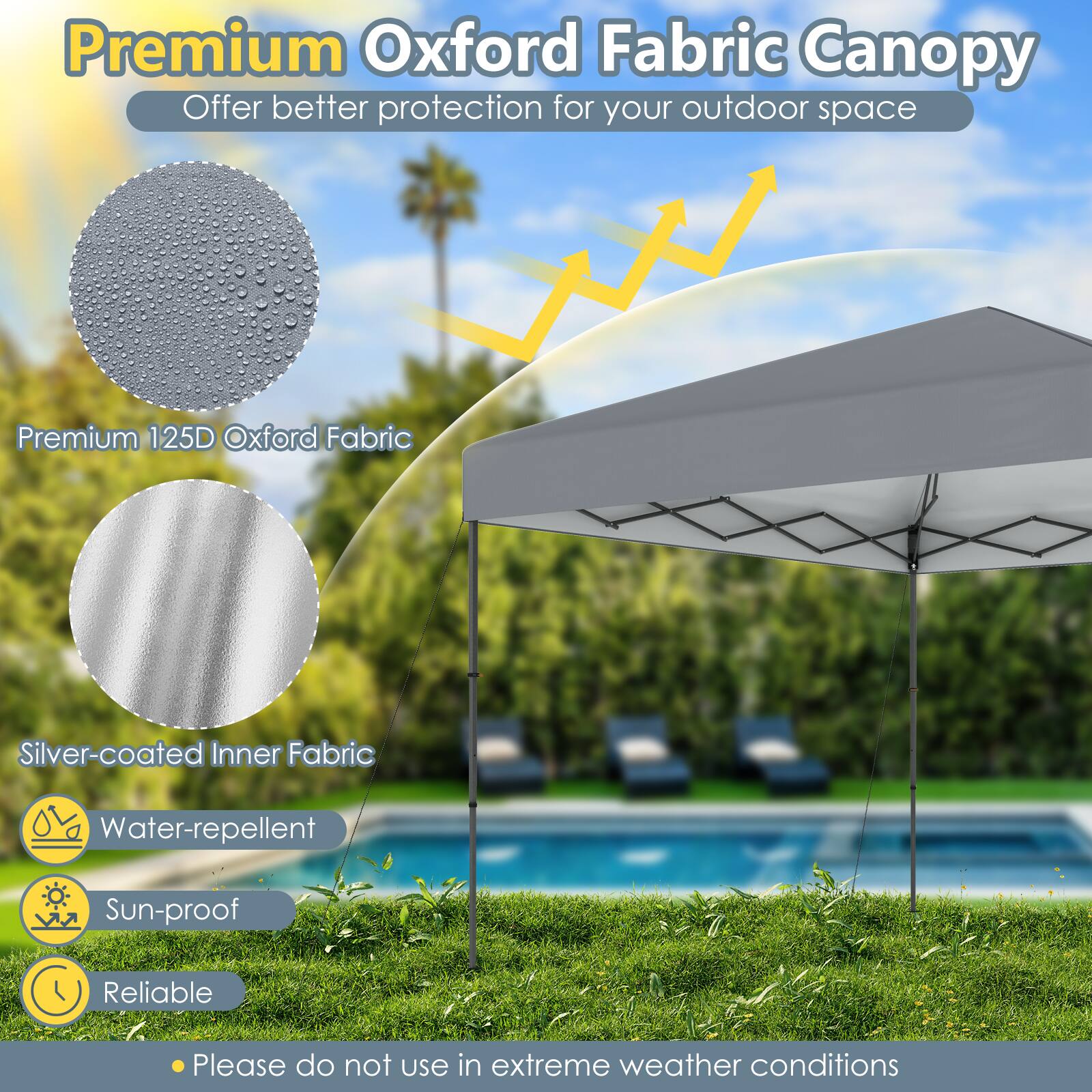 Premium Oxford Fabric Canopy  
Offer better protection for your outdoor space  

- Premium 125D Oxford Fabric  
- Silver-coated Inner Fabric  
- Water-repellent  
- Sun-proof  
- Reliable  

Please do not use in extreme weather conditions