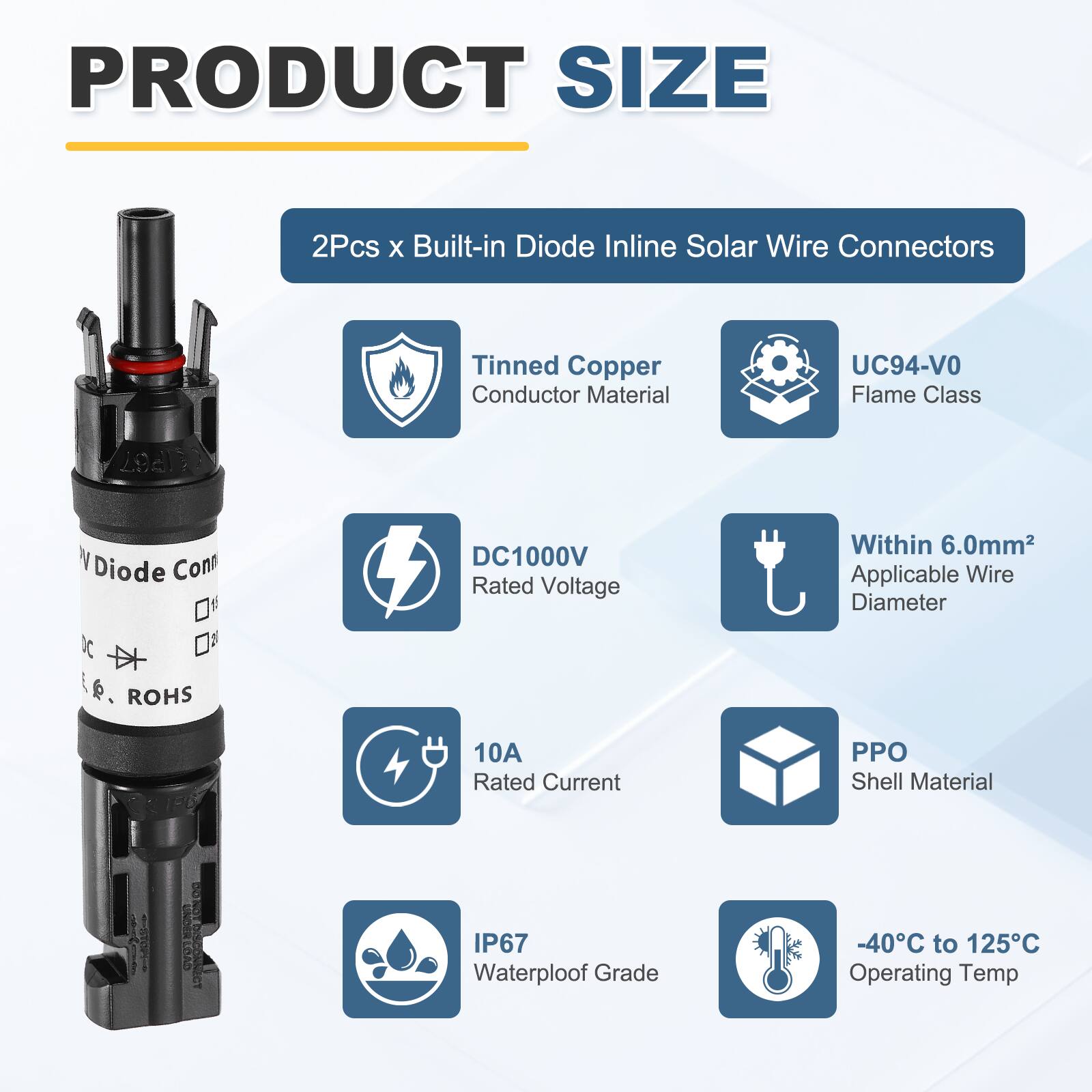 PRODUCT SIZE

2Pcs x Built-in Diode Inline Solar Wire Connectors

- Tinned Copper Conductor Material
- UC94-VO Flame Class
- DC1000V Rated Voltage
- Within 6.0mm² Applicable Wire Diameter
- 10A Rated Current
- PPO Shell Material
- IP67 Waterproof Grade
- -40°C to 125°C Operating Temp