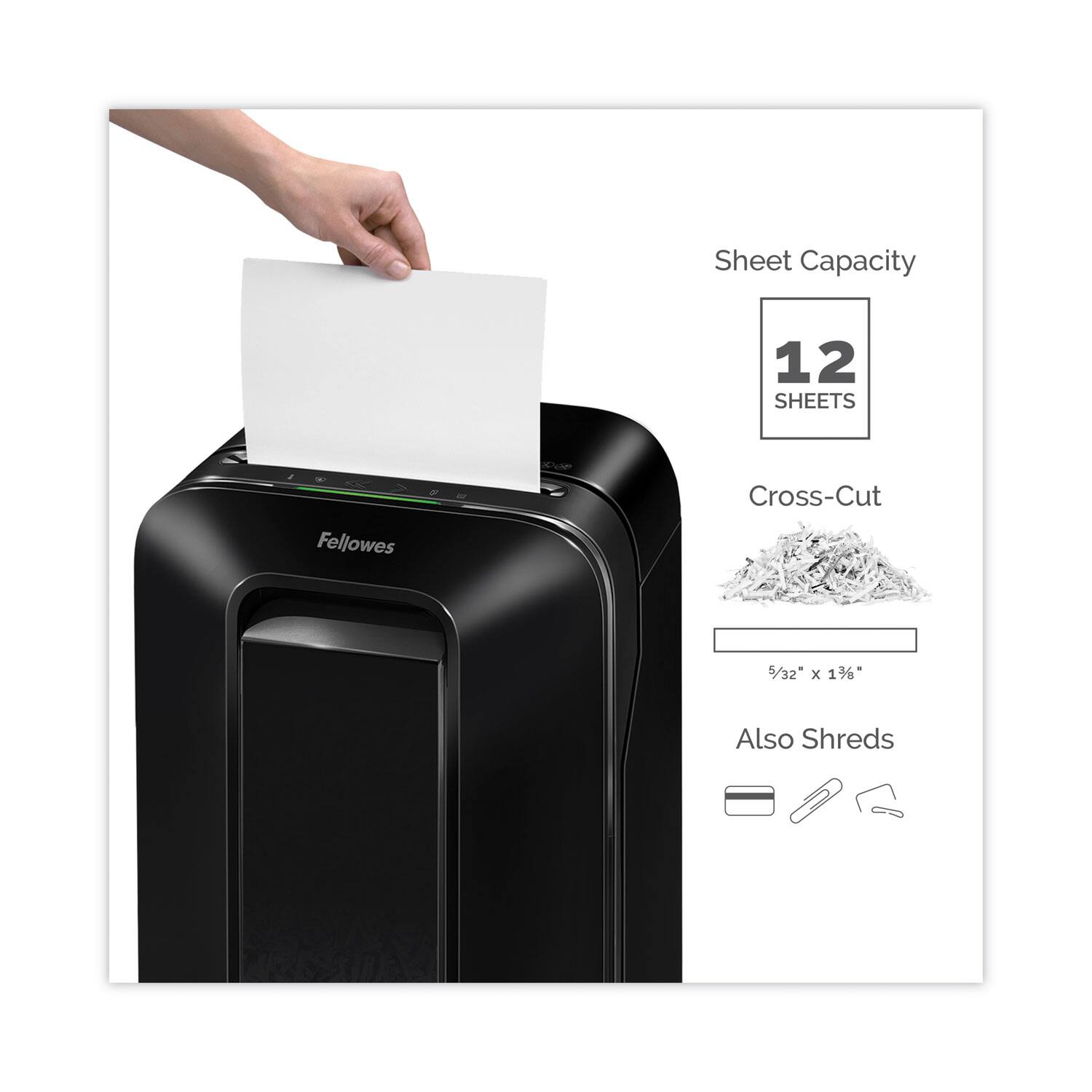 Sheet Capacity: 12 SHEETS

Cross-Cut: 5/32" x 1 1/4"

Also Shreds: Credit cards, CDs, DVDs