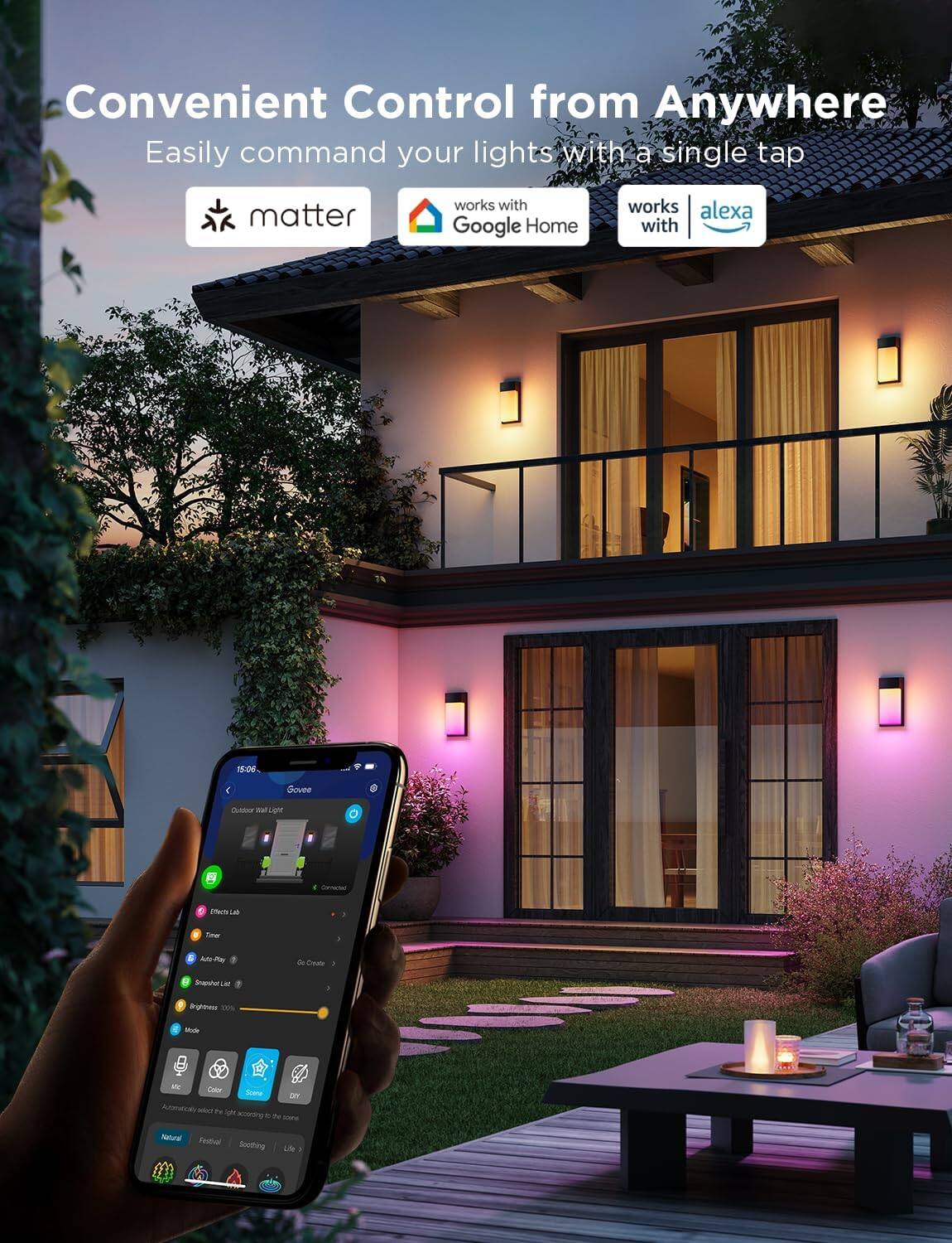 Convenient Control from Anywhere  
Easily command your lights with a single tap  

matter  
works with Google Home  
works with alexa  

Govee  
Outdoor Wall Light  

Effects Lab  
Timer  
Auto-Play  
Snooze Last  
Brightness 100%  

Mode  
Mac  
Color  
Scene  
DIY  

Automatically select the light according to the scene  

Natural  
Festival  
Soothing  
Life