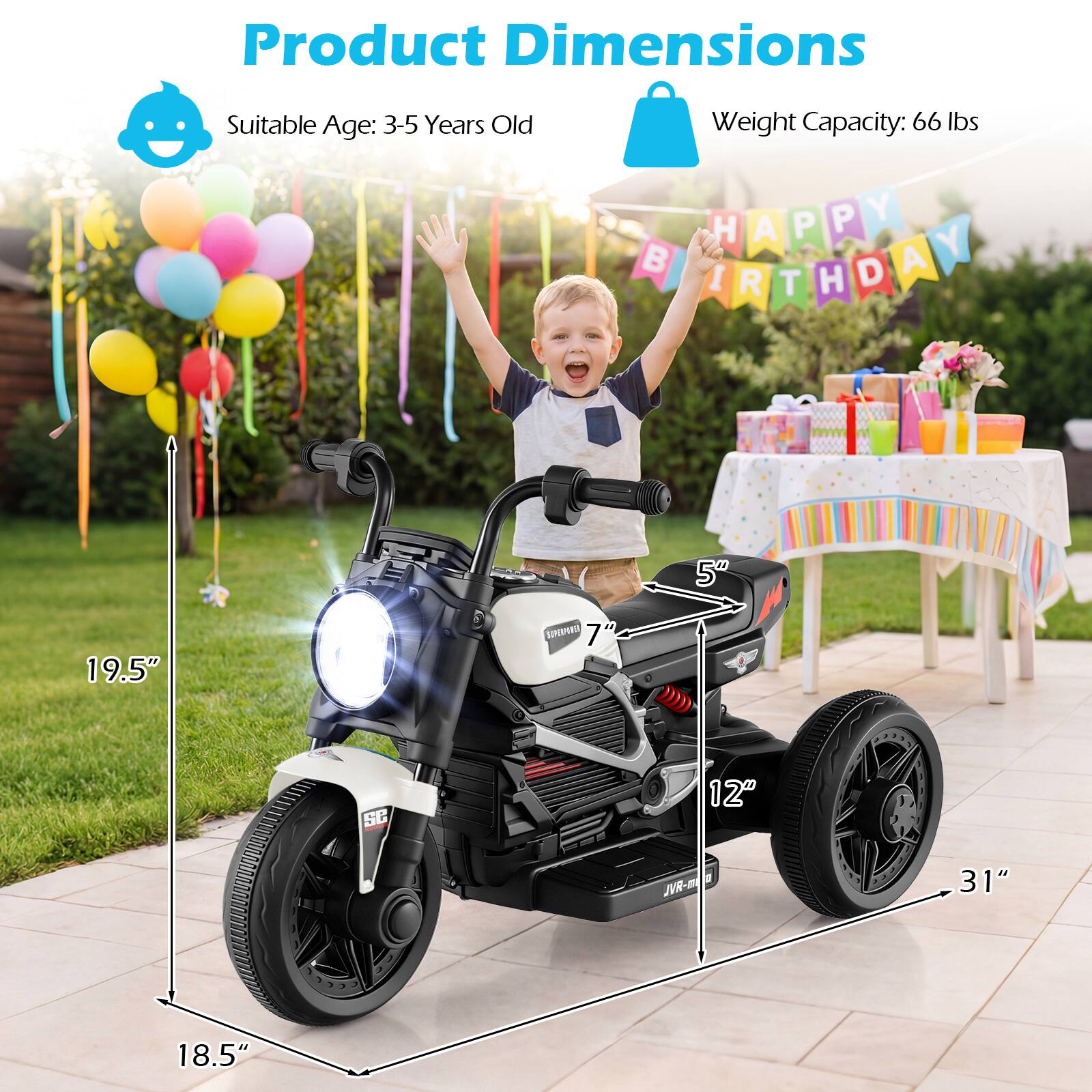 Product Dimensions  
Suitable Age: 3-5 Years Old  
Weight Capacity: 66 lbs  

HAPPY BIRTHDAY  

5"  
19.5"  
7"  
12"  
31"  
18.5"