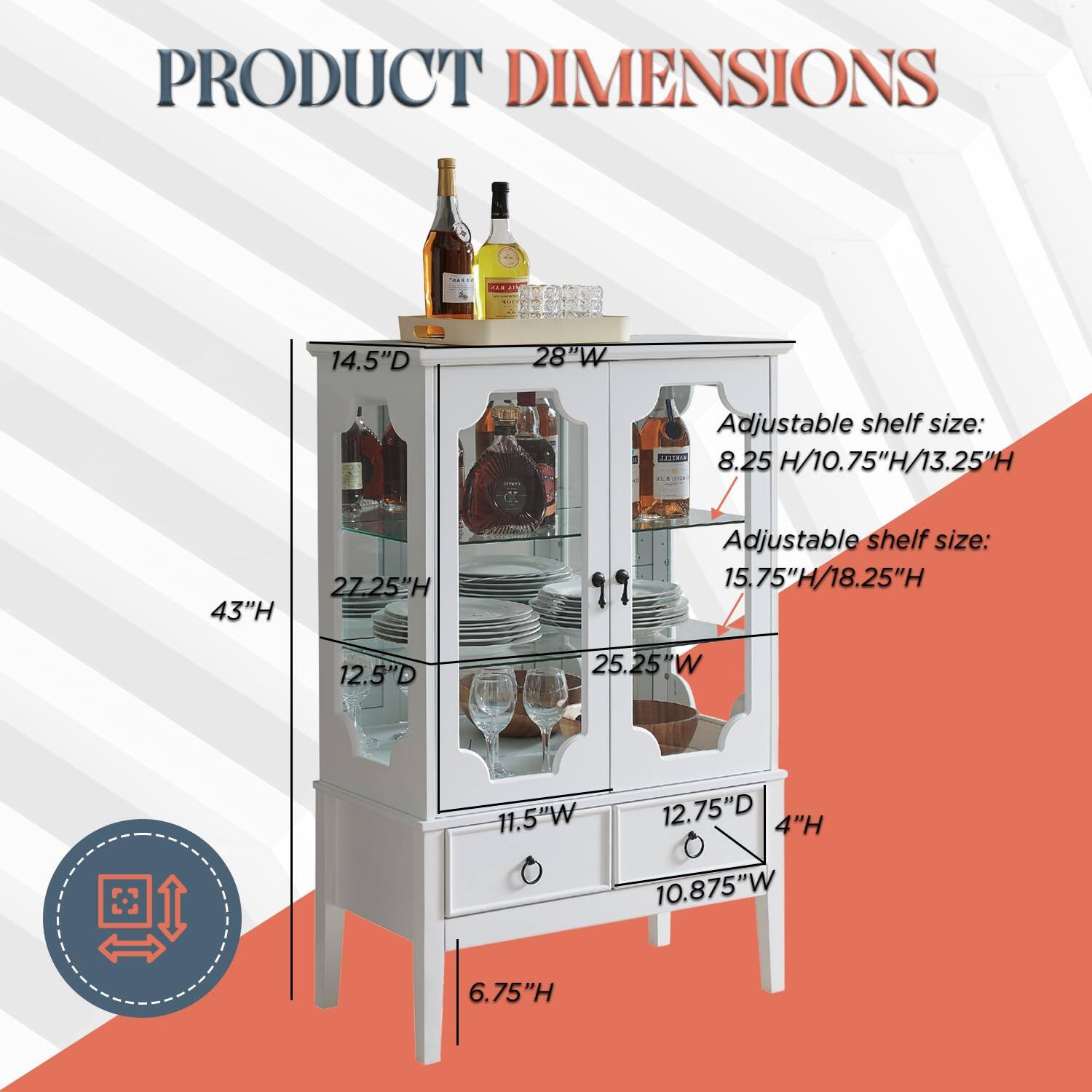 PRODUCT DIMENSIONS

14.5"D x 28"W x 43"H

Adjustable shelf size: 8.25"H / 10.75"H / 13.25"H

Adjustable shelf size: 15.75"H / 18.25"H

12.5"D x 25.25"W x 11.5"W x 4"H

10.875"W x 6.75"H