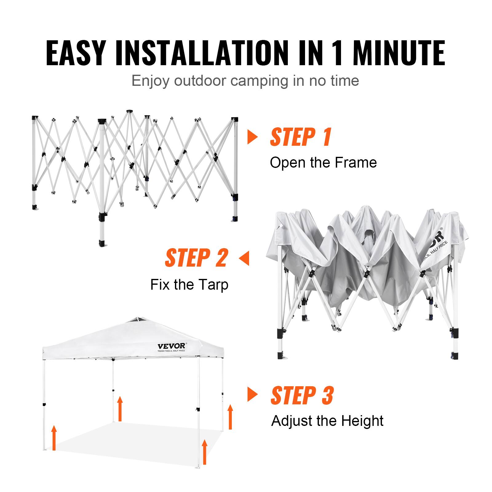 EASY INSTALLATION IN 1 MINUTE  
Enjoy outdoor camping in no time  

STEP 1  
Open the Frame  

STEP 2  
Fix the Tarp  

STEP 3  
Adjust the Height