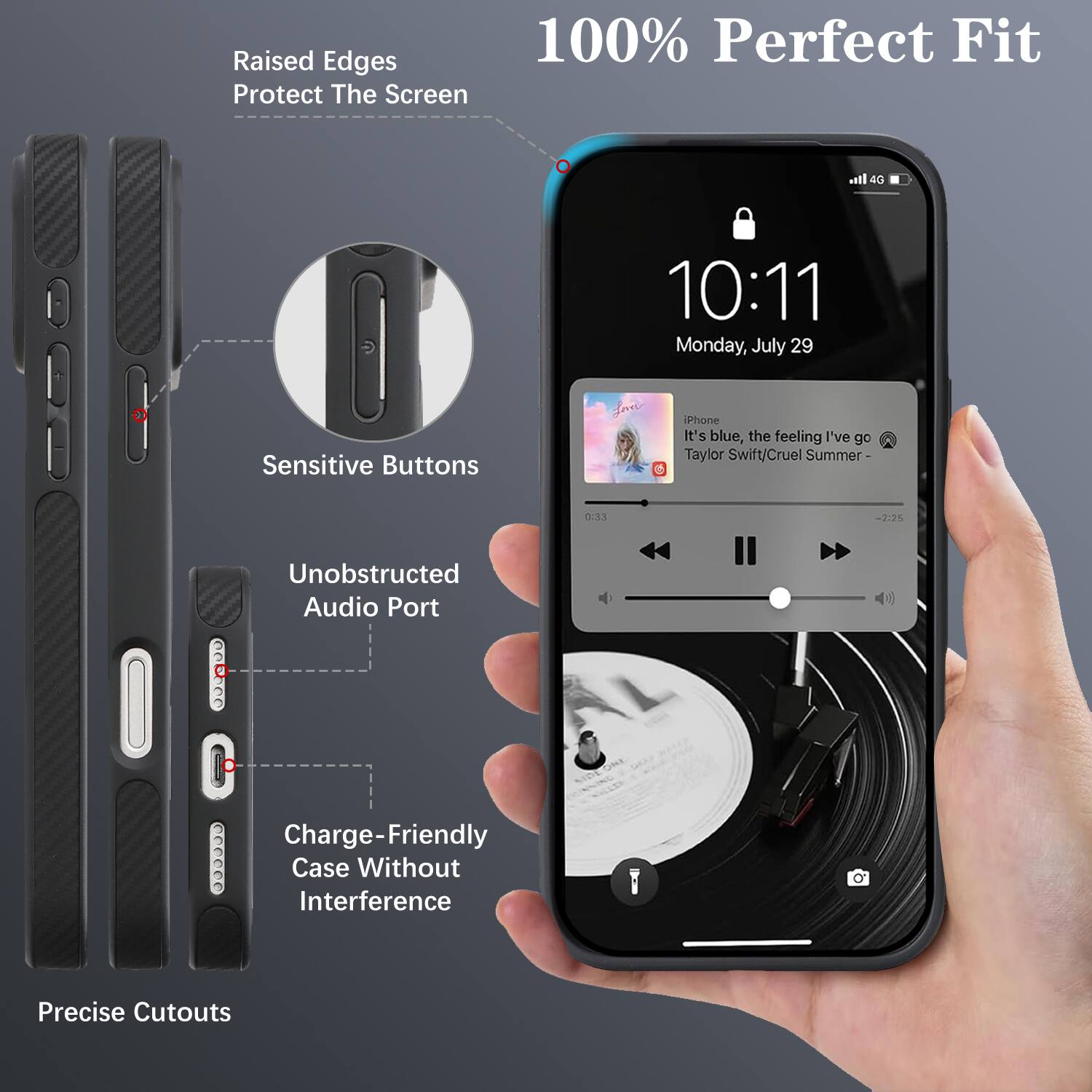Raised Edges 100% Perfect Fit Protect The Screen  
Sensitive Buttons  
Unobstructed Audio Port  
Charge-Friendly Case Without Interference  
Precise Cutouts