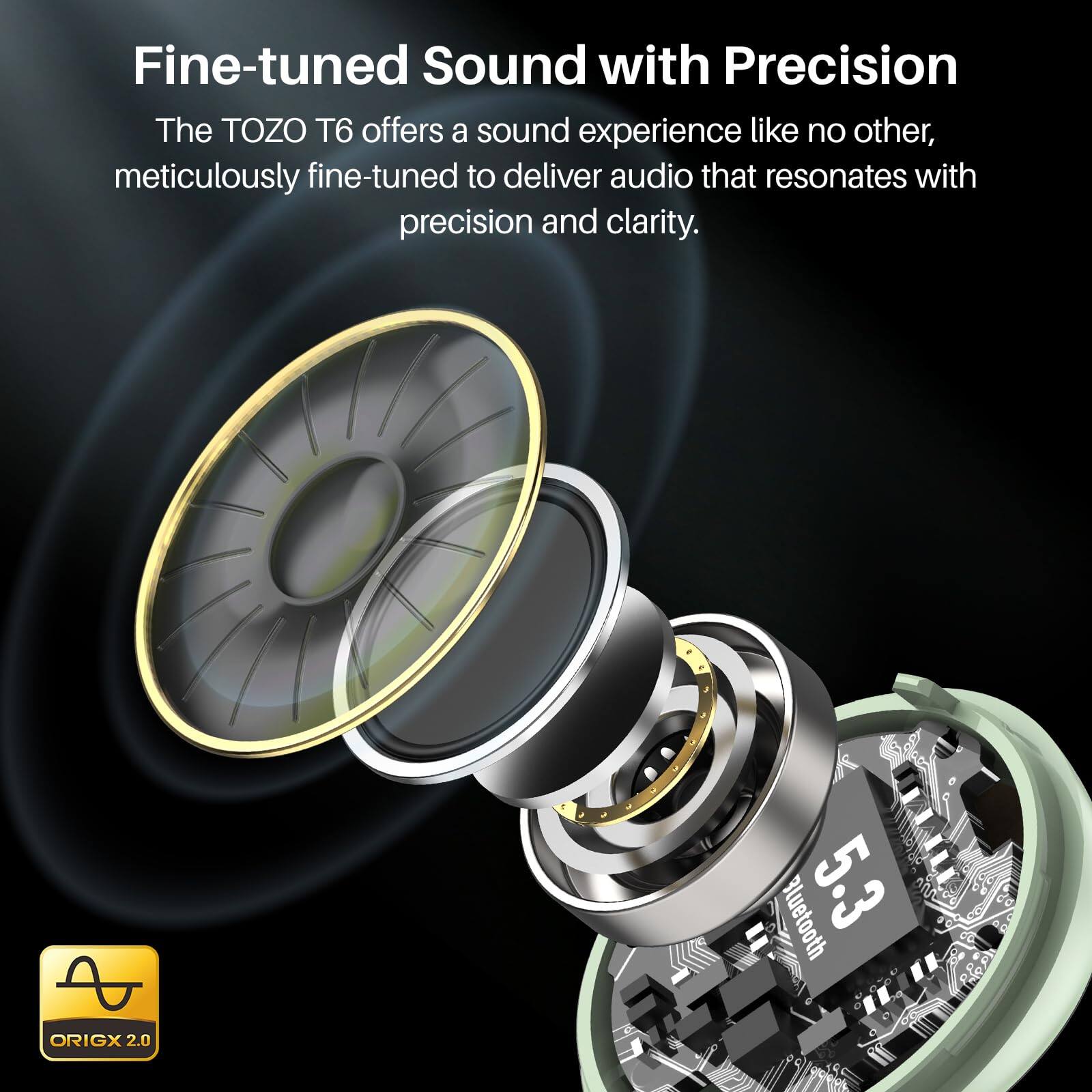 Fine-tuned Sound with Precision

The TOZO T6 offers a sound experience like no other, meticulously fine-tuned to deliver audio that resonates with precision and clarity.

Bluetooth 5.3

ORIGX 2.0