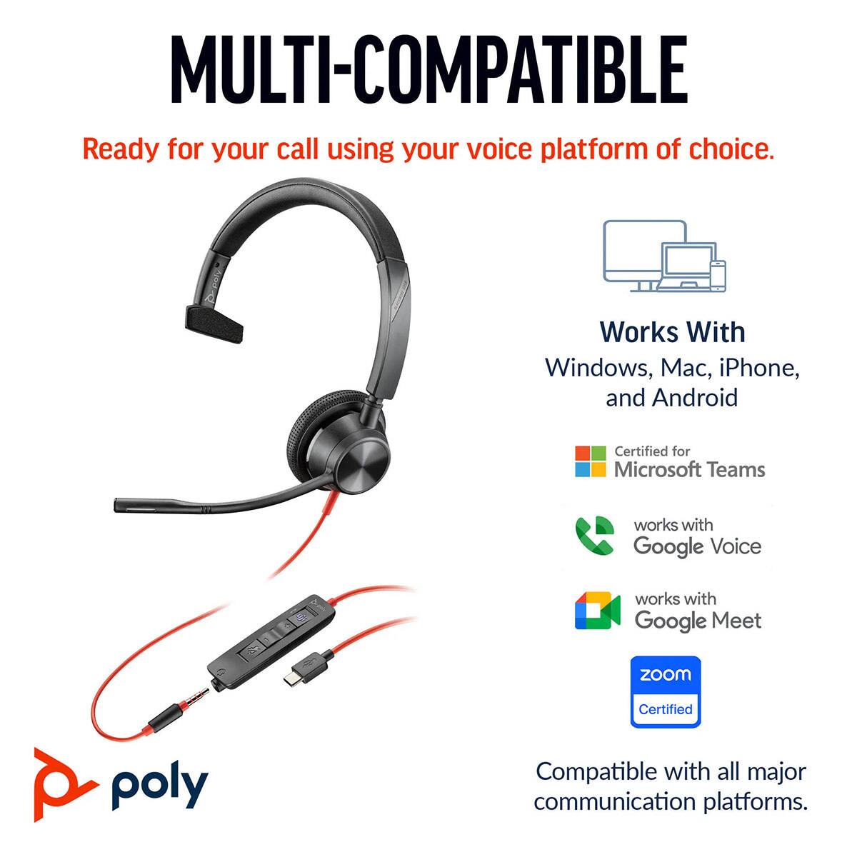 MULTI-COMPATIBLE  
Ready for your call using your voice platform of choice.  
Works With Windows, Mac, iPhone, and Android  
Certified for Microsoft Teams  
works with Google Voice  
works with Google Meet  
Zoom Certified  
Compatible with all major communication platforms.