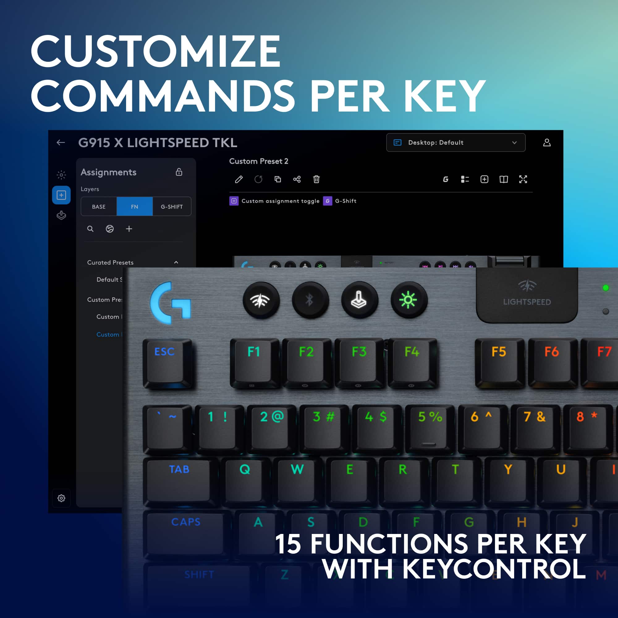 Customize Commands Per Key: G915 X Lightspeed TKL Desktop Keyboard
Default Assignments: Custom Preset 2
Custom Assignment Toggle - O-SKIFE + Curated Presets
Default: Custom Preset 2
Custom Assignment: Custom Preset 2
Custom Assignment: Custom Preset 2
Custom Assignment: Custom Preset 2
Custom Assignment: Custom Preset 2
Custom Assignment: Custom Preset 2
Custom Assignment: Custom Preset 2
Custom Assignment: Custom Preset 2
Custom Assignment: Custom Preset 2
Custom Assignment: Custom Preset 2
Custom Assignment: Custom Preset 2
Custom Assignment: Custom Preset 2
Custom Assignment: Custom Preset 2
Custom Assignment: Custom Preset 2
Custom Assignment: Custom Preset 2
Custom Assignment: Custom Preset 2
Custom Assignment: Custom Preset 2
Custom Assignment: Custom Preset 2
Custom Assignment: Custom Preset 2
Custom Assignment: Custom Preset 2
Custom Assignment: Custom Preset 2
Custom Assignment: Custom Preset 2
Custom Assignment: Custom Preset 2
Custom Assignment: Custom Preset 2
Custom Assignment: Custom Preset 2
Custom Assignment: Custom Preset 2
Custom Assignment: Custom Preset 2
Custom Assignment: Custom Preset 2
Custom Assignment: Custom Preset 2
Custom Assignment: Custom Preset 2
Custom Assignment: Custom Preset 2
Custom Assignment: Custom Preset 2
Custom Assignment: Custom Preset 2
Custom Assignment: Custom Preset 2
Custom Assignment: Custom Preset 2
Custom Assignment: Custom Preset 2
Custom Assignment: Custom Preset 2
Custom Assignment: Custom Preset 2
Custom Assignment: Custom Preset 2
Custom Assignment: Custom Preset 2
Custom Assignment: Custom Preset 2
Custom Assignment: Custom Preset