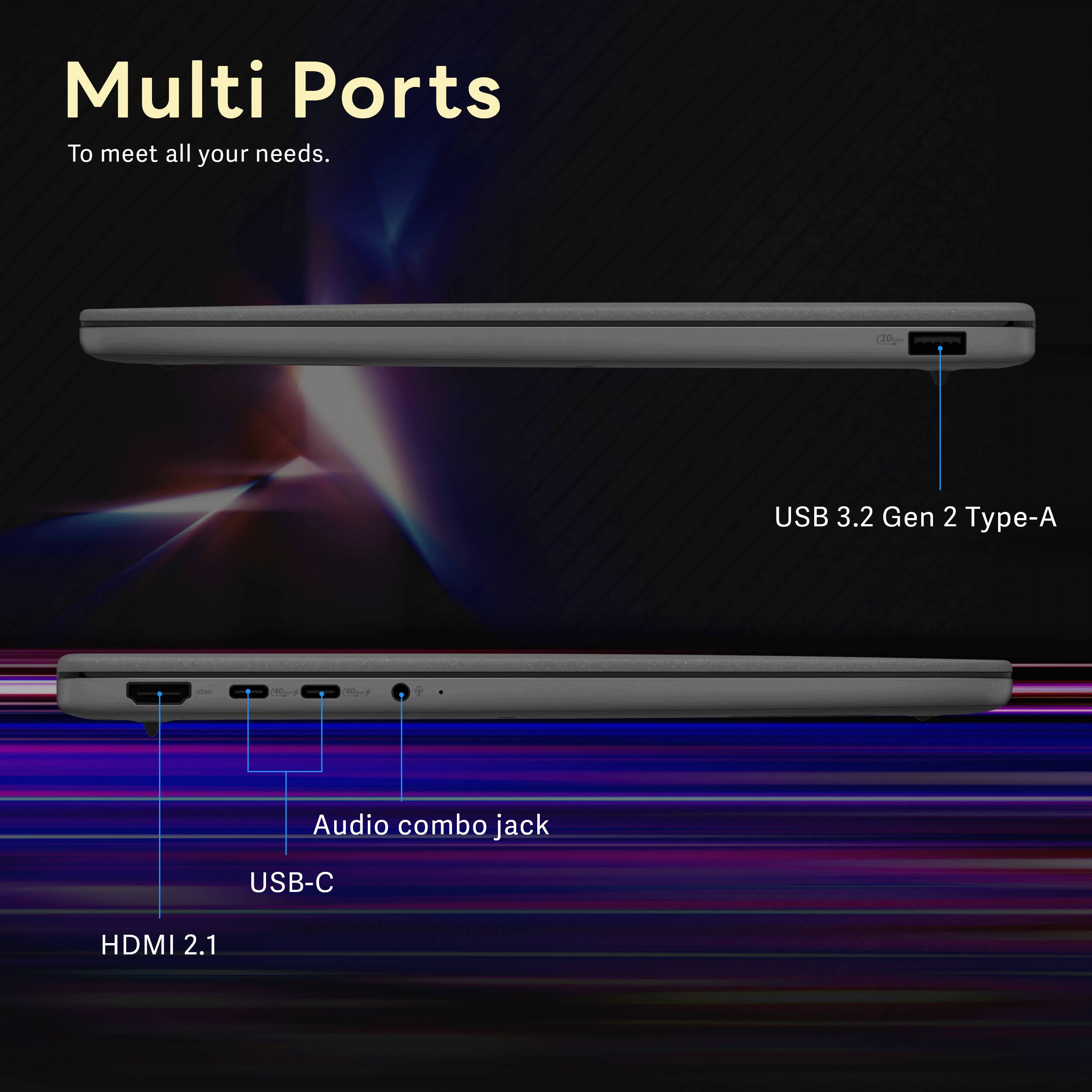Multi Ports To meet all your needs.  
- USB 3.2 Gen 2 Type-A  
- Audio combo jack  
- USB-C  
- HDMI 2.1
