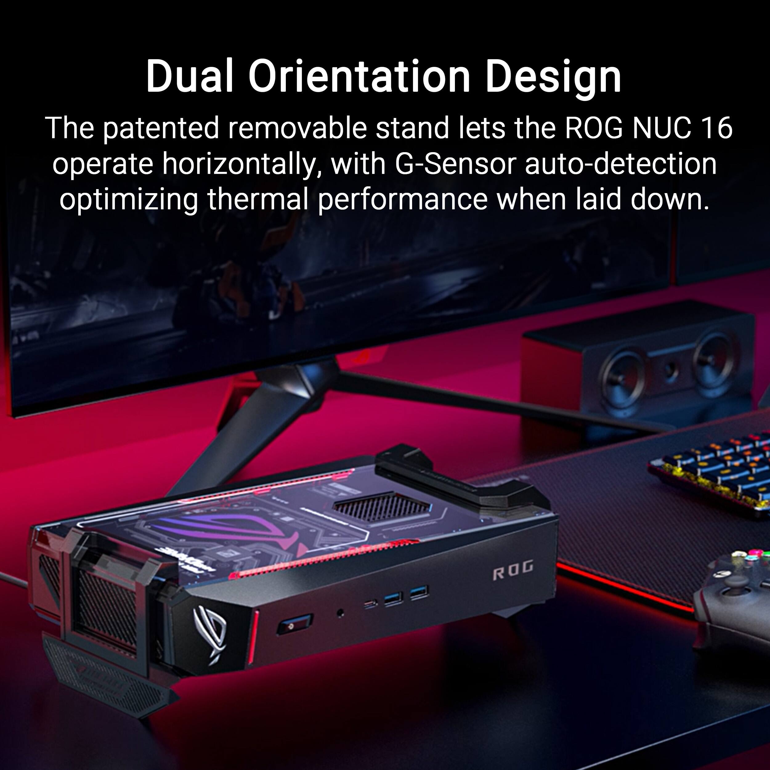 Dual Orientation Design

The patented removable stand lets the ROG NUC 16 operate horizontally, with G-Sensor auto-detection optimizing thermal performance when laid down.