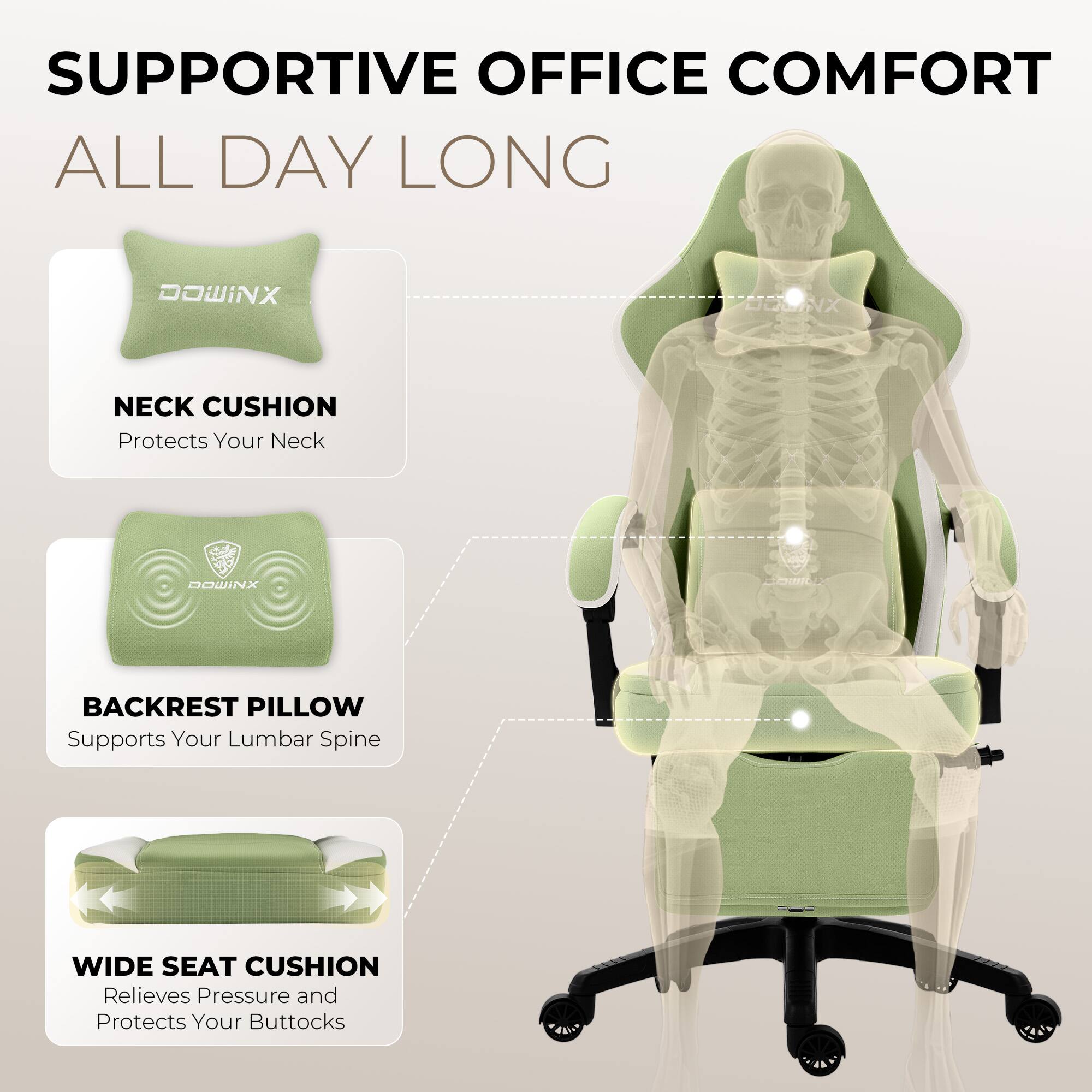 SUPPORTIVE OFFICE COMFORT ALL DAY LONG

DOWINX

NECK CUSHION
Protects Your Neck

BACKREST PILLOW
Supports Your Lumbar Spine

WIDE SEAT CUSHION
Relieves Pressure and Protects Your Buttocks