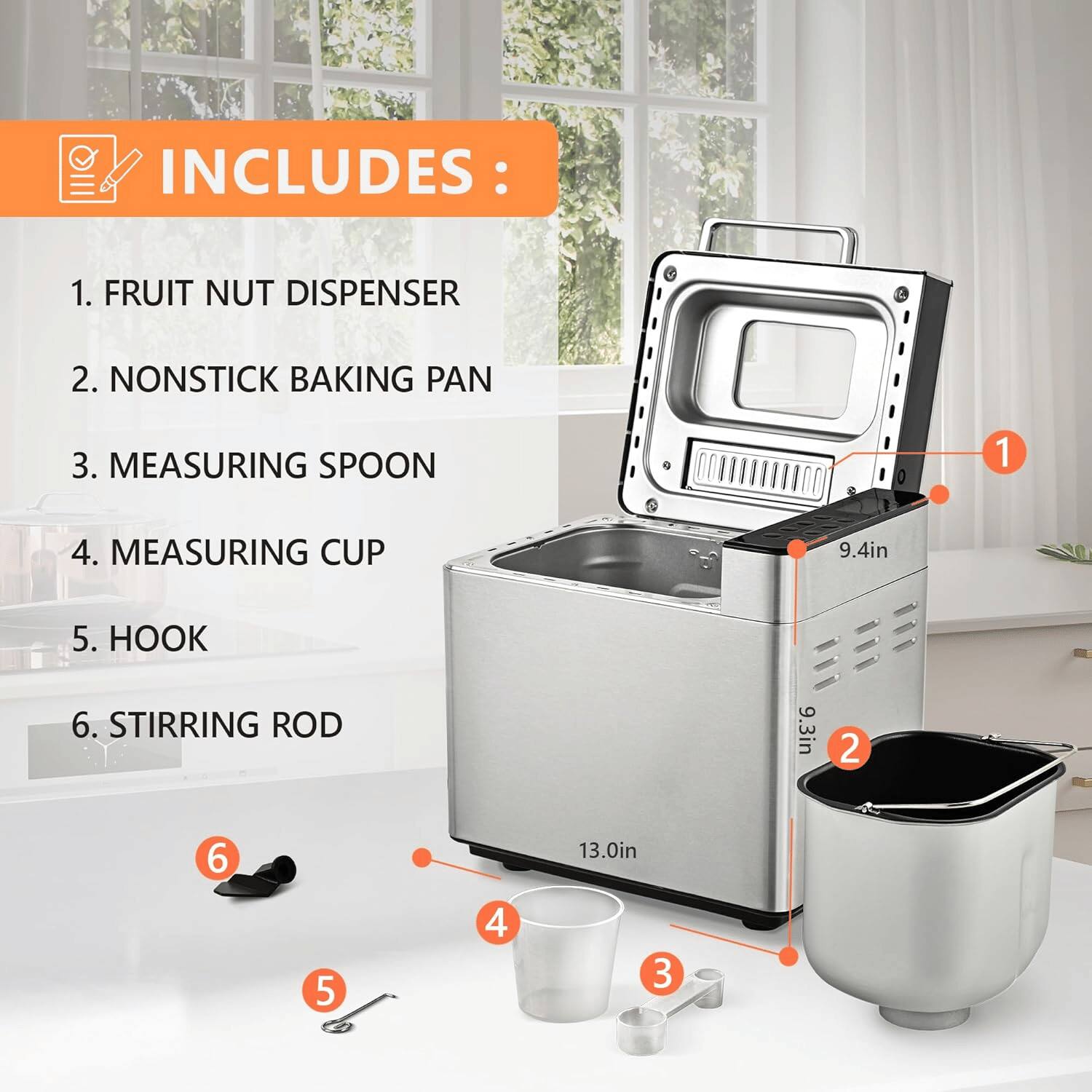 INCLUDES:

1. FRUIT NUT DISPENSER
2. NONSTICK BAKING PAN
3. MEASURING SPOON
4. MEASURING CUP 9.4in
5. HOOK
6. STIRRING ROD 9.3in

13.0in