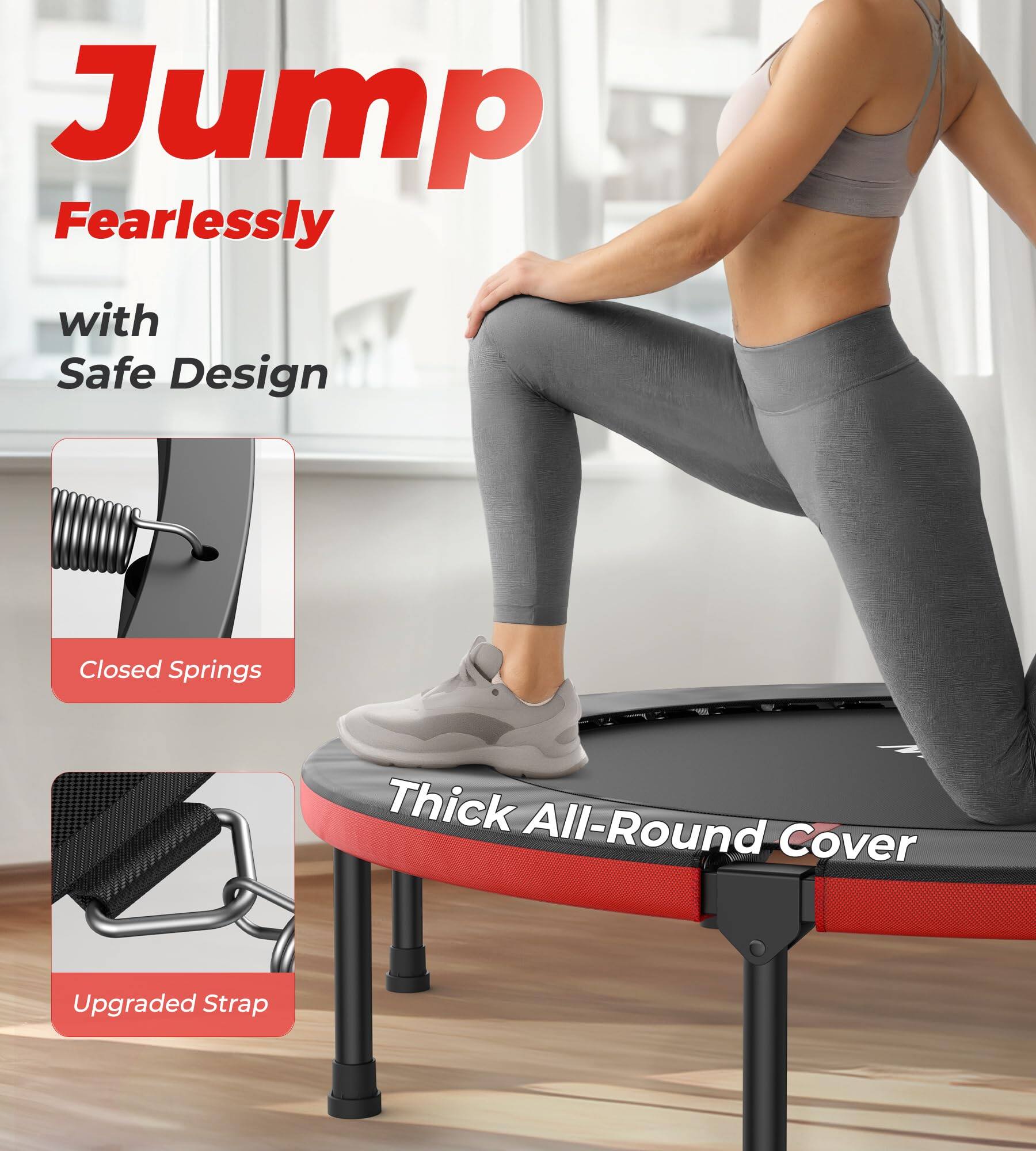 Jump Fearlessly with Safe Design  
Closed Springs  
Thick All-Round Cover  
Upgraded Strap