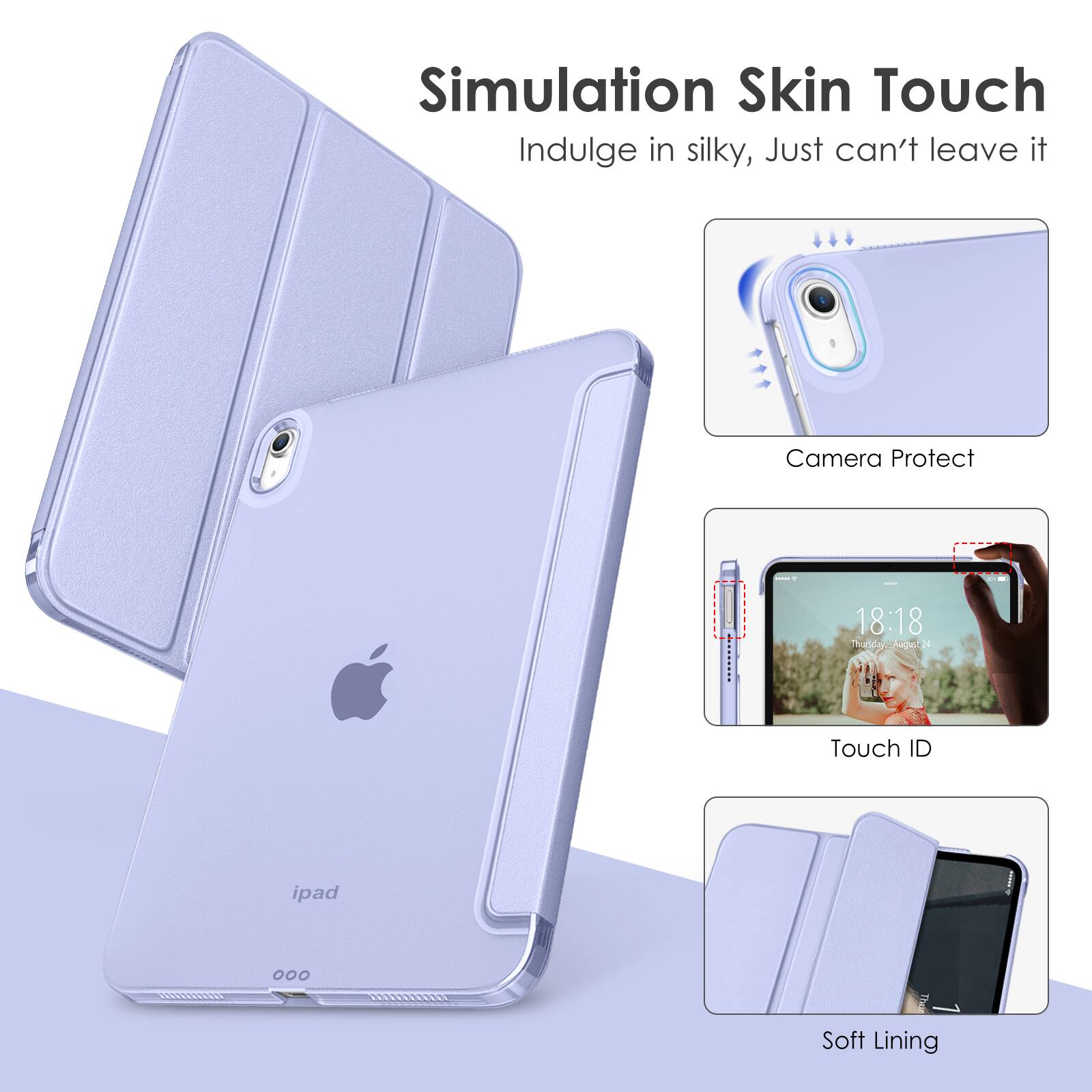 Simulation Skin Touch  
Indulge in silky, Just can't leave it  

Camera Protect  

Touch ID  

Soft Lining