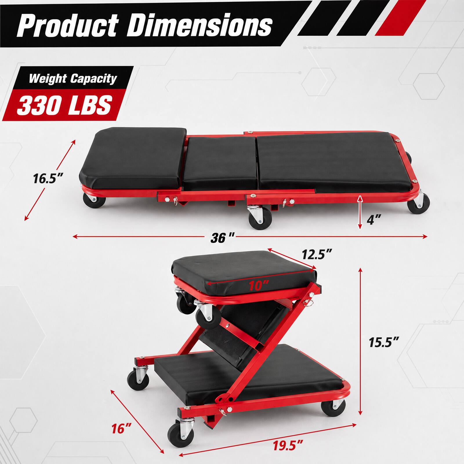 Product Dimensions  
Weight Capacity 330 LBS  
16.5"  
36"  
12.5"  
4"  
10"  
15.5"  
16"  
19.5"