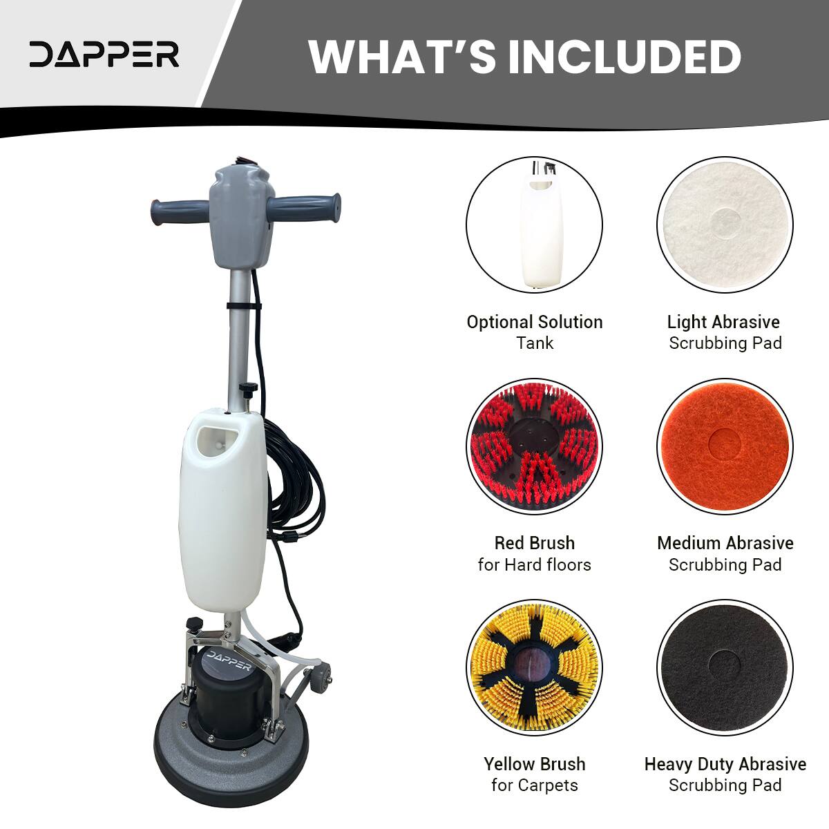 DAPPER WHAT'S INCLUDED Optional Solution Tank Light Abrasive Scrubbing Pad Red Brush for Hard floors Medium Abrasive Scrubbing Pad DAPPER Yellow Brush for Carpets Heavy Duty Abrasive Scrubbing Pad