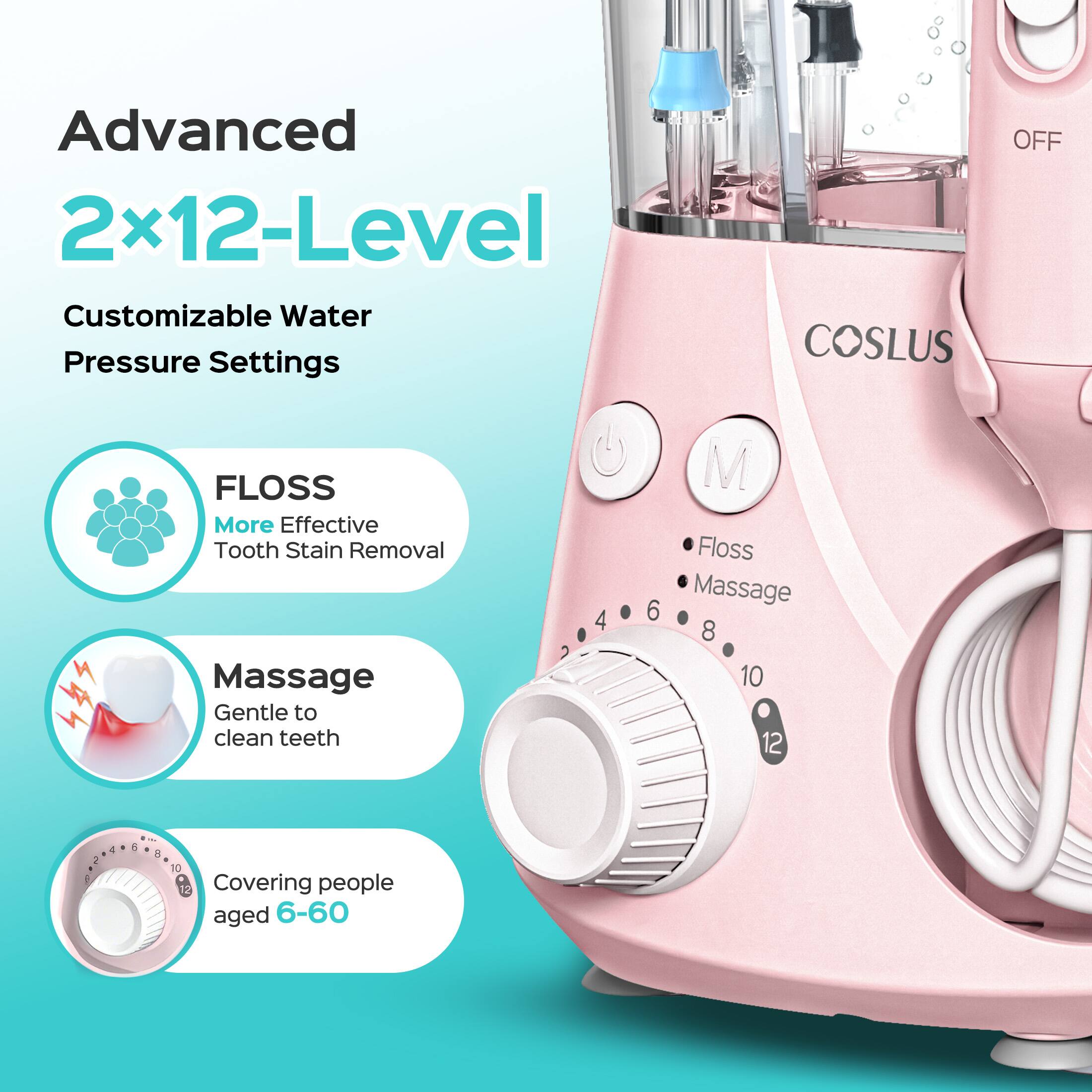 Advanced 2x12-Level Customizable Water Pressure Settings

- FLOSS: More Effective Tooth Stain Removal
- Massage: Gentle to clean teeth

Covering people aged 6-60