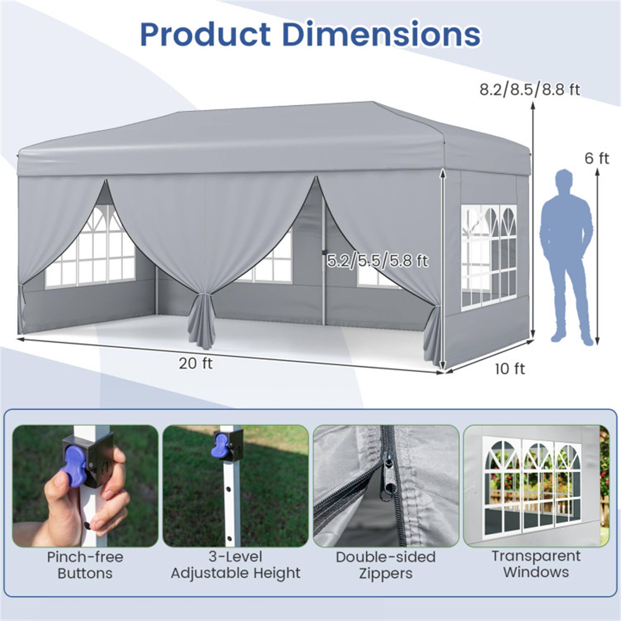 Product Dimensions  
8.2/8.5/8.8 ft  
6 ft  
5.2/5.5/5.8 ft  
20 ft  
10 ft  

Pinch-free Buttons  
3-Level Adjustable Height  
Double-sided Zippers  
Transparent Windows