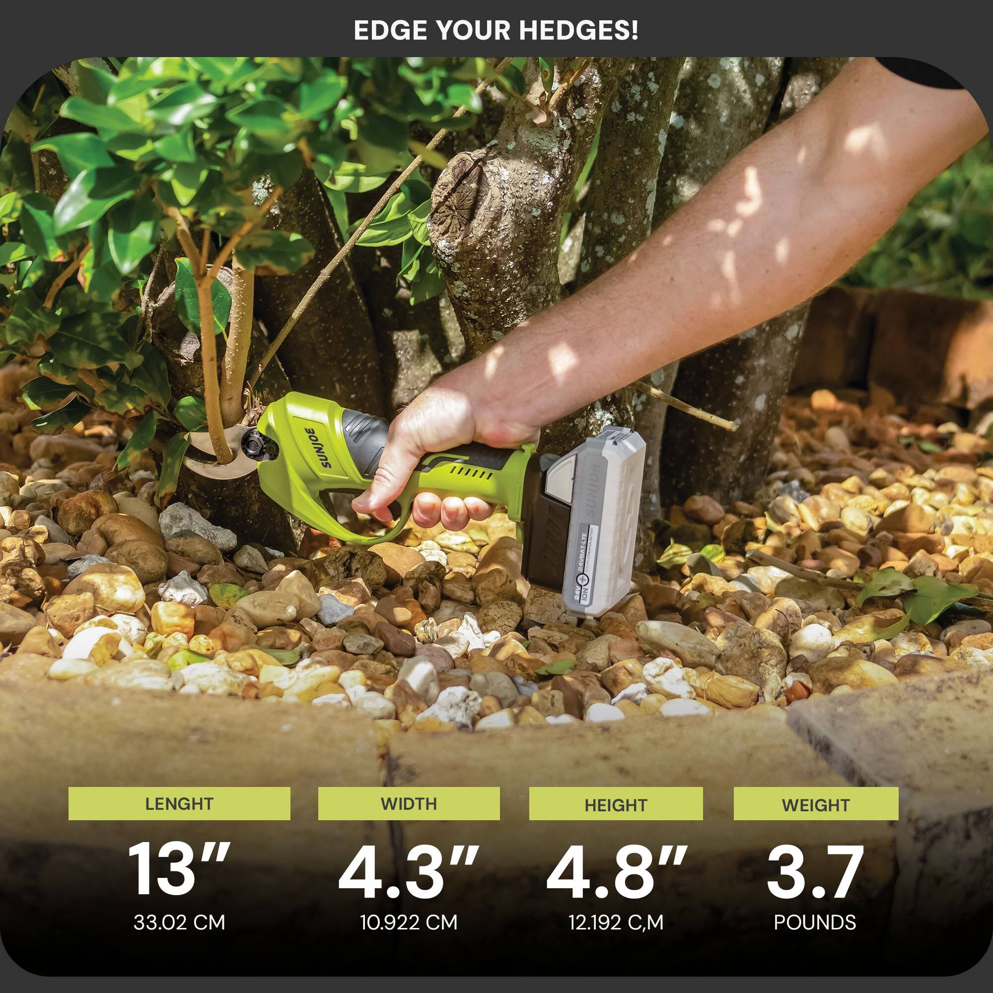 EDGE YOUR HEDGES!  
SUNJOE  
LENGTH 13" (33.02 CM)  
WIDTH 4.3" (10.922 CM)  
HEIGHT 4.8" (12.192 CM)  
WEIGHT 3.7 POUNDS