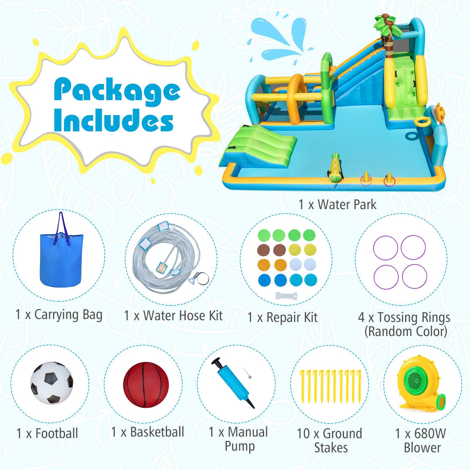 Package Includes

1 x Water Park  
1 x Carrying Bag  
1 x Water Hose Kit  
1 x Repair Kit  
4 x Tossing Rings (Random Color)  
1 x Football  
1 x Basketball  
1 x Manual Pump  
10 x Ground Stakes  
1 x 680W Blower