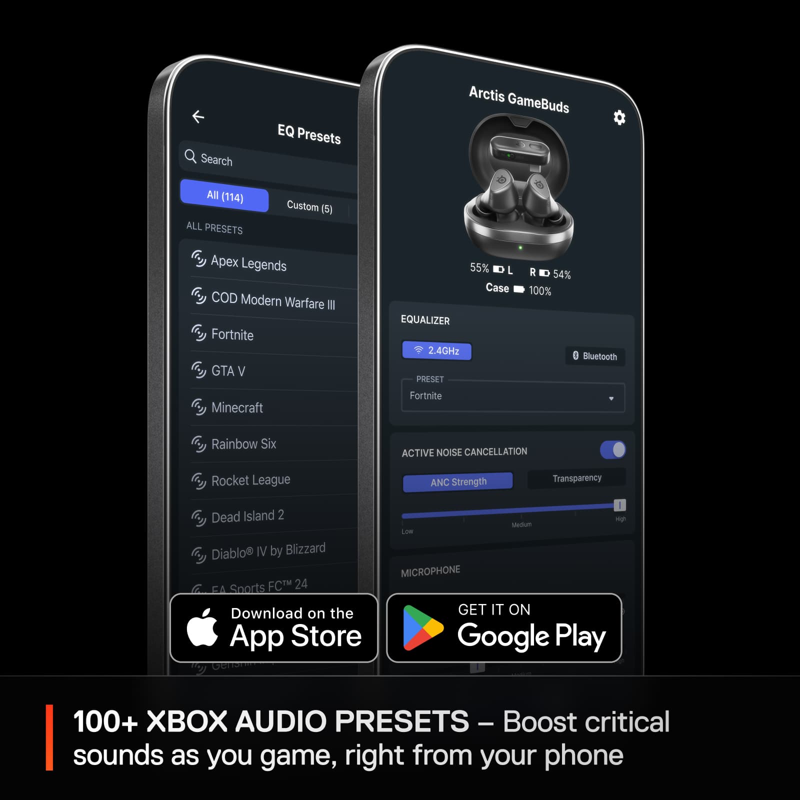 Search EQ Presets Arctis GameBuds All (114) ALL PRESETS Custom (5) Apex Legends COD Modern Warfare Il Fortnite GTA V Minecraft 55% L Case EQUALIZER 2.4GHz PRESET Fortnite i 54% 100% Bluetooth Rainbow Six ACTIVE NOISE CANCELLATION Rocket League ANC Strength Transparency Dead Island 2 Diablo IV by Blizzard Sports FCT 24 Download on the App Store 4 Medium LoW MICROPHONE GET IT ON Google Play 100+ XBOX AUDIO PRESETS - Boost critical sounds as you game, right from your phone