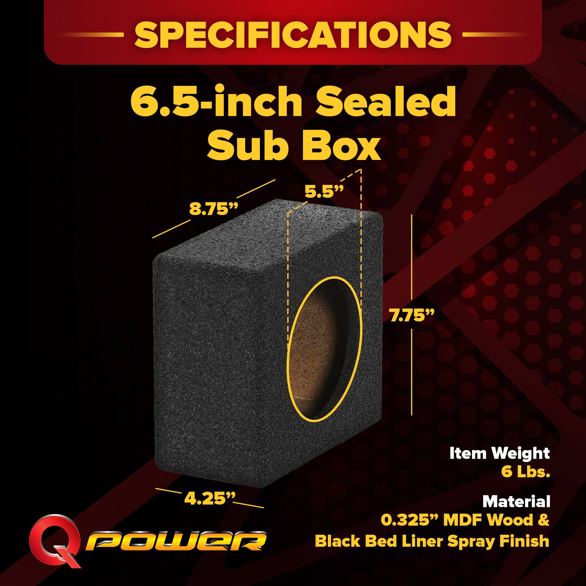 SPECIFICATIONS  
6.5-inch Sealed Sub Box  
8.75"  
5.5"  
7.75"  
4.25"  
Item Weight: 6 Lbs.  
Material: 0.325" MDF Wood & Black Bed Liner Spray Finish