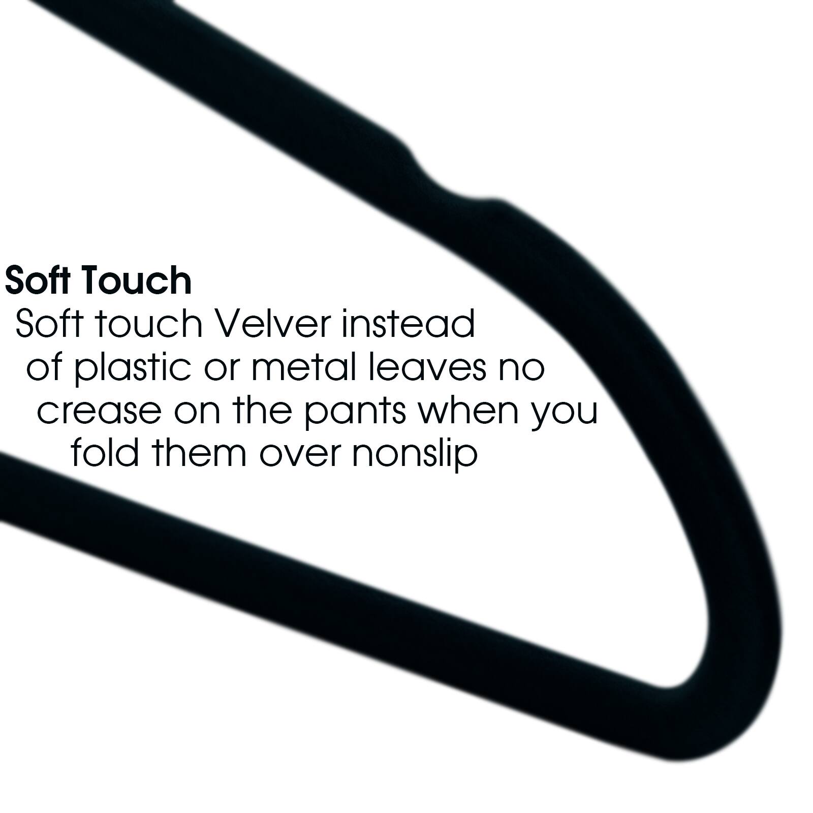Soft Touch
Soft touch Velver instead of plastic or metal leaves no crease on the pants when you fold them over nonslip