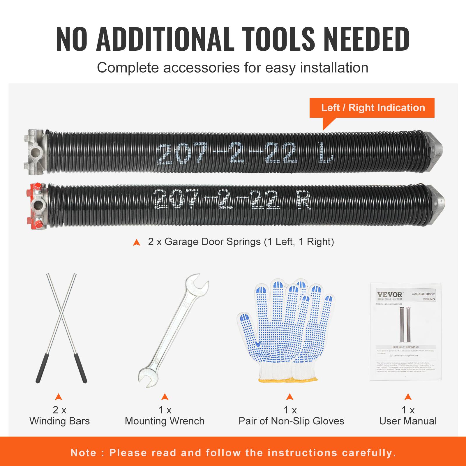 NO ADDITIONAL TOOLS NEEDED  
Complete accessories for easy installation  

Left / Right Indication  
207-2-22 L  
207-2-22 R  

2 x Garage Door Springs (1 Left, 1 Right)  
2 x Winding Bars  
1 x Mounting Wrench  
1 x Pair of Non-Slip Gloves  
1 x User Manual  

Note: Please read and follow the instructions carefully.
