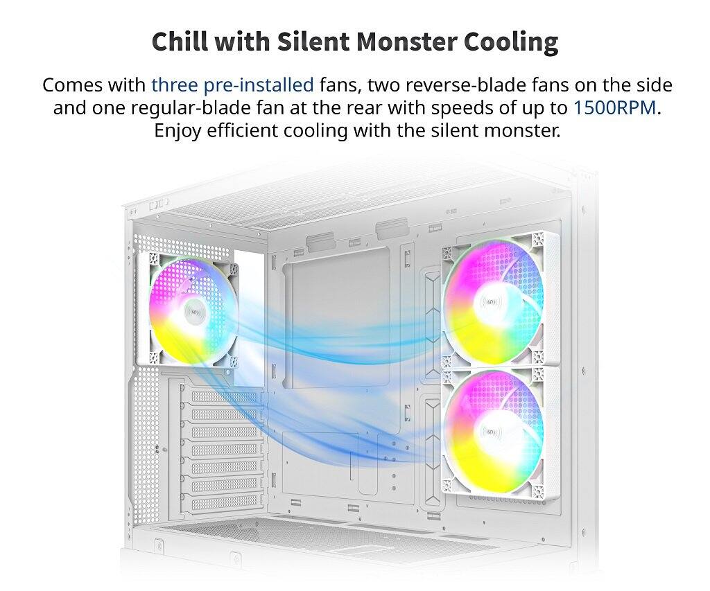 Chill with Silent Monster Cooling

Comes with three pre-installed fans, two reverse-blade fans on the side and one regular-blade fan at the rear with speeds of up to 1500RPM. Enjoy efficient cooling with the silent monster.