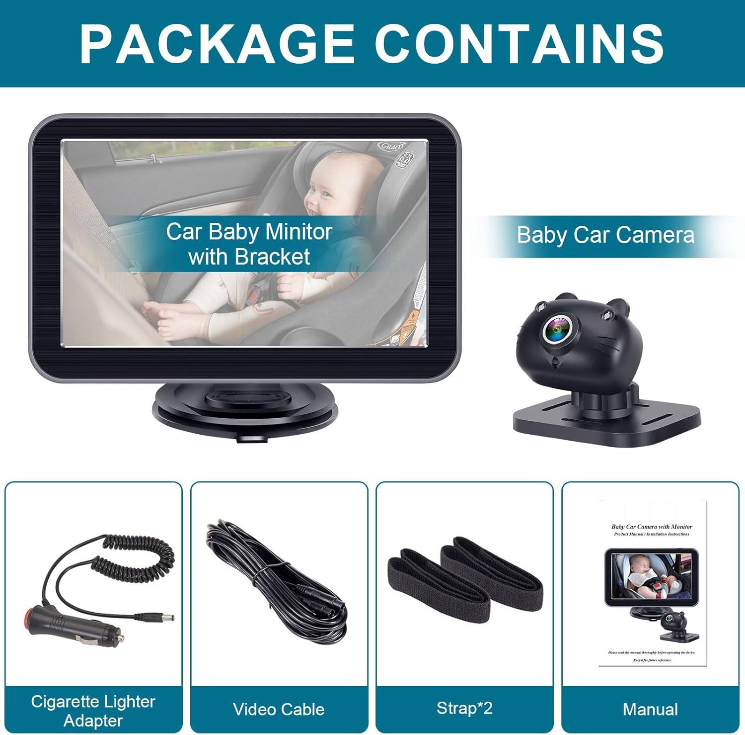 PACKAGE CONTAINS

- Car Baby Minitor with Bracket
- Baby Car Camera
- Cigarette Lighter Adapter
- Video Cable
- Strap*2
- Manual