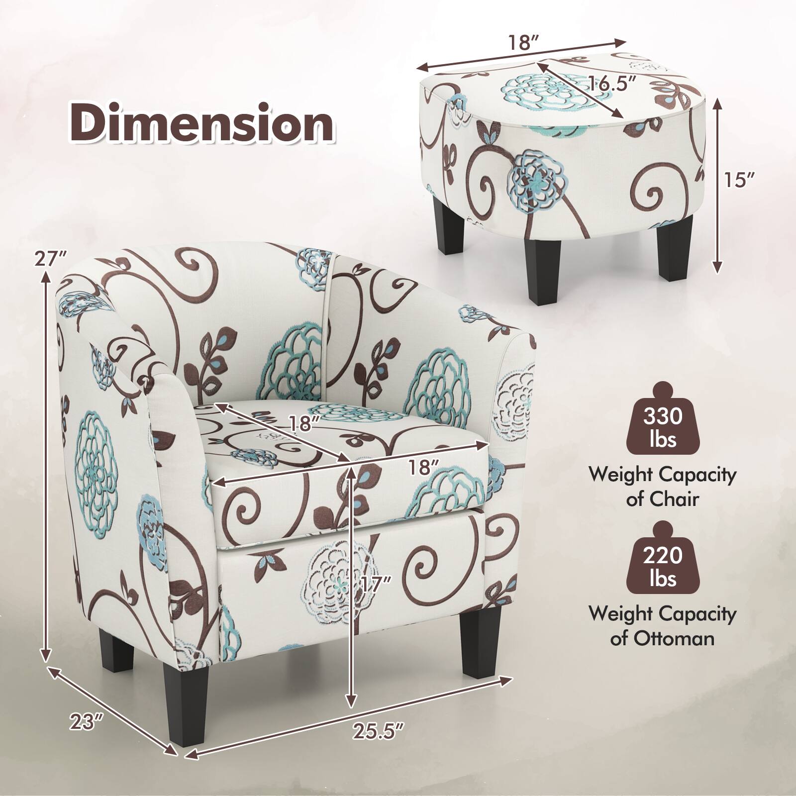 Dimension  
18"  
16.5"  
15"  
27"  
18"  
18"  
330 lbs Weight Capacity of Chair  
17"  
220 lbs Weight Capacity of Ottoman  
23"  
25.5"