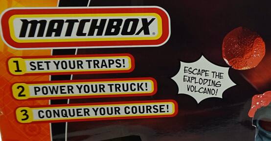 MATCHBOX

1. SET YOUR TRAPS!
2. POWER YOUR TRUCK!
3. CONQUER YOUR COURSE!

ESCAPE THE EXPLODING VOLCANO!
