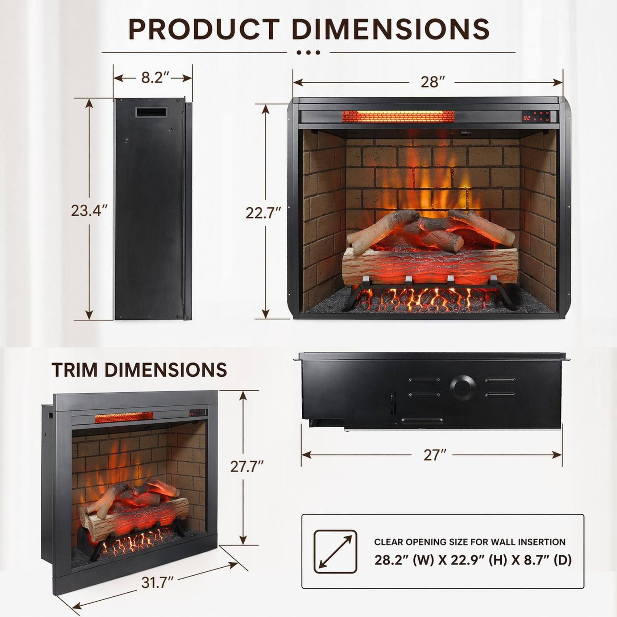 PRODUCT DIMENSIONS  
8.2" 28" M 23.4" 22.7"  

TRIM DIMENSIONS  
27.7" 27" 31.7"  

CLEAR OPENING SIZE FOR WALL INSERTION  
28.2" (W) X 22.9" (H) X 8.7" (D)
